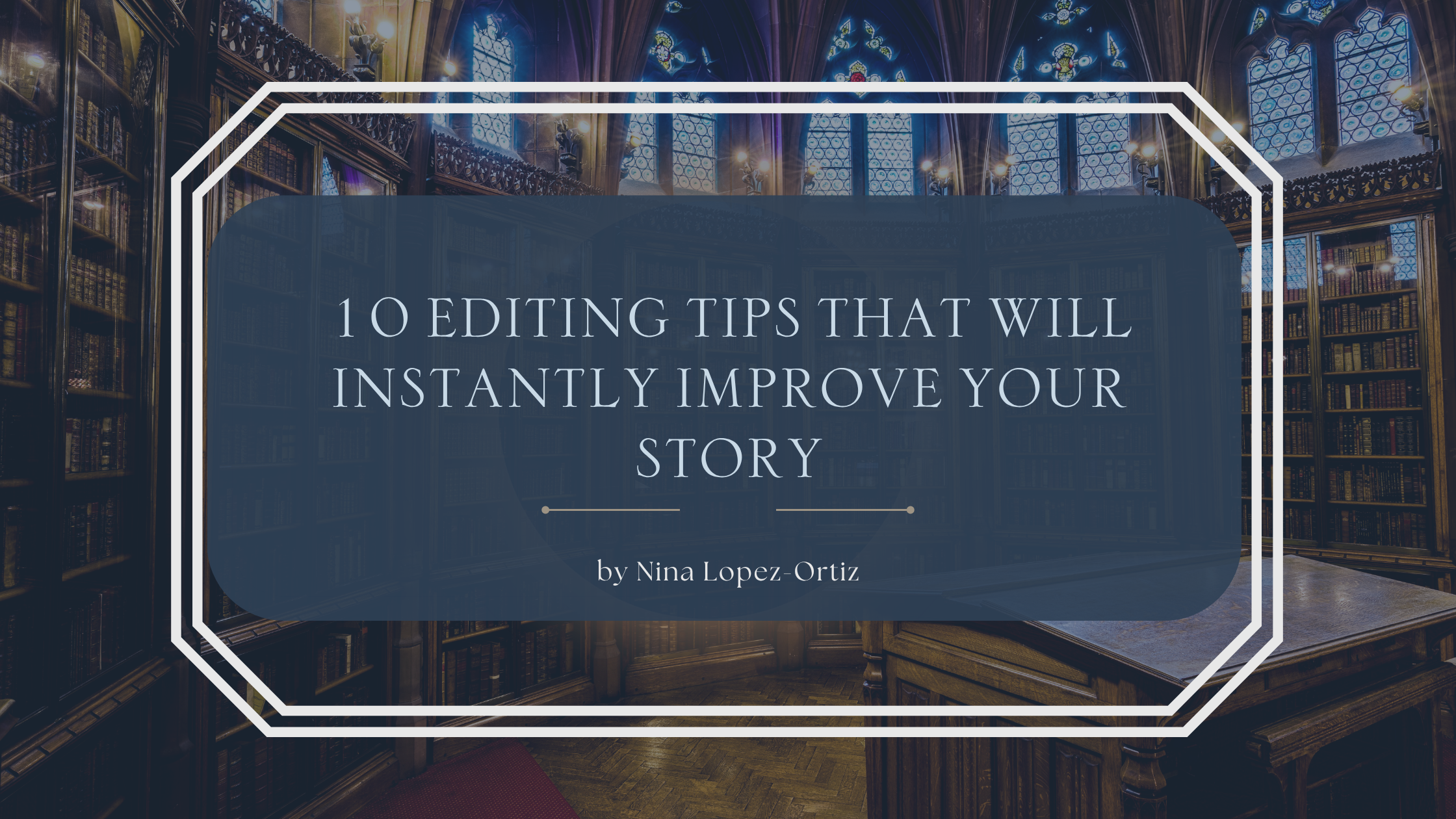 A digital cover image titled “10 Editing Tips That Will Instantly Improve Your Story” by Nina Lopez-Ortiz. The title is centered in a dark blue box with a white double-line border, set against the backdrop of an ornate, old-fashioned library featuring tall wooden bookshelves, gothic arches, and stained-glass windows.