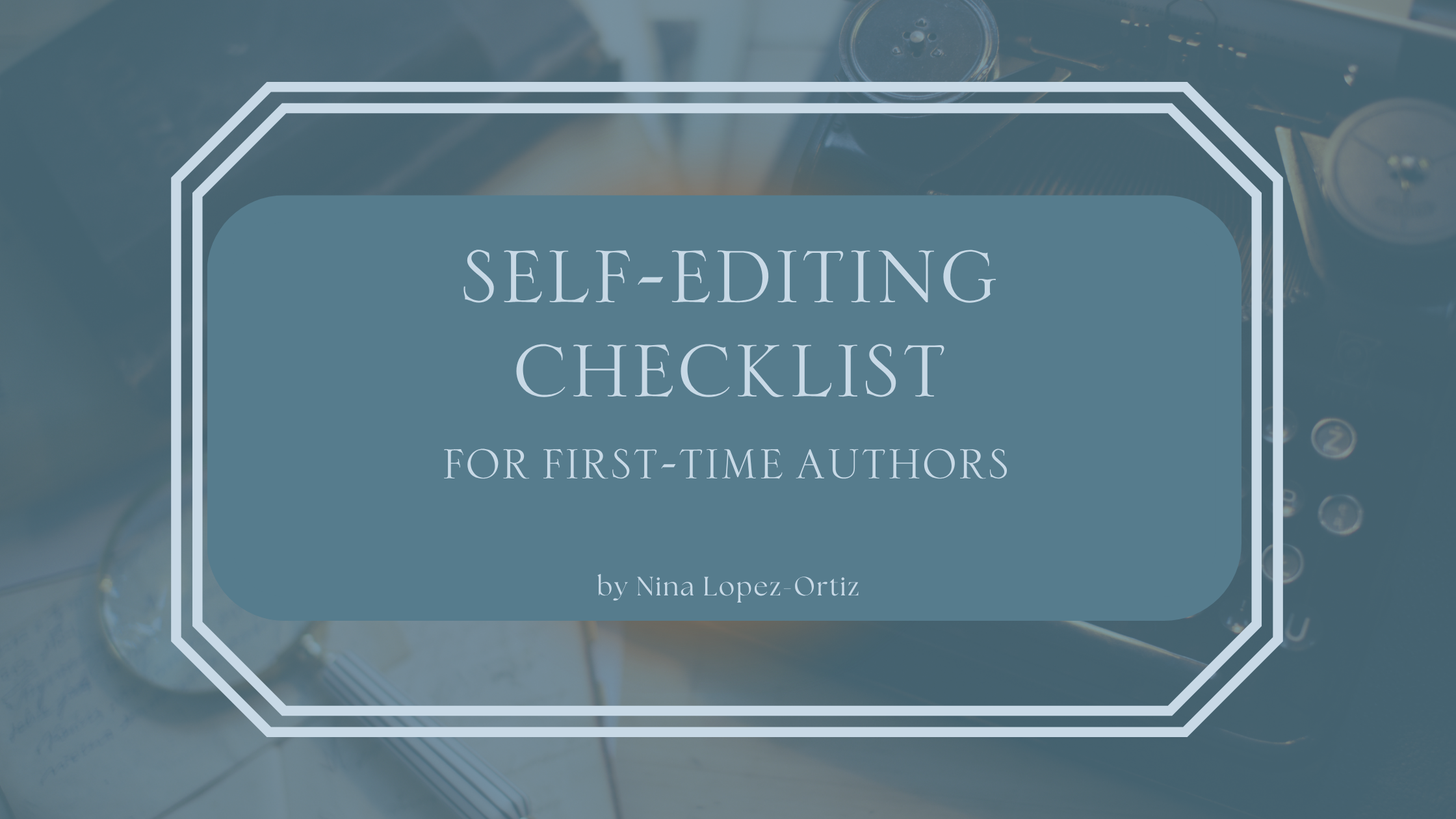 A digital cover image titled "Self-Editing Checklist for First-Time Authors" by Nina Lopez-Ortiz. The title is centered in a blue box with a white double-line border, set against a blurred background featuring a vintage typewriter, handwritten notes, and a pen.
