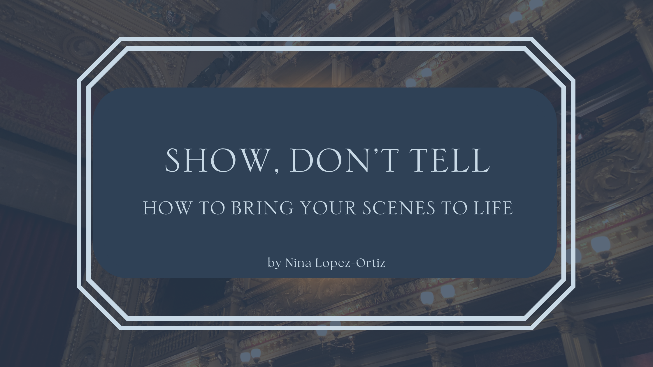 A stylized book cover titled "Show, Don’t Tell: How to Bring Your Scenes to Life" by Nina Lopez-Ortiz. The text is centered on a dark blue overlay with a decorative white border, set against the background of an ornate, gold-accented theater interior with balconies and stage lights.