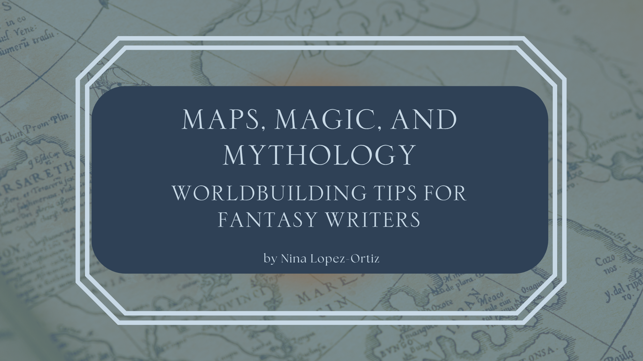 A stylized book cover titled "Maps, Magic, and Mythology: Worldbuilding Tips for Fantasy Writers" by Nina Lopez-Ortiz. The text is centered on a dark blue overlay with a decorative white border, set against the background of an old, detailed map with handwritten labels and geographical features.
