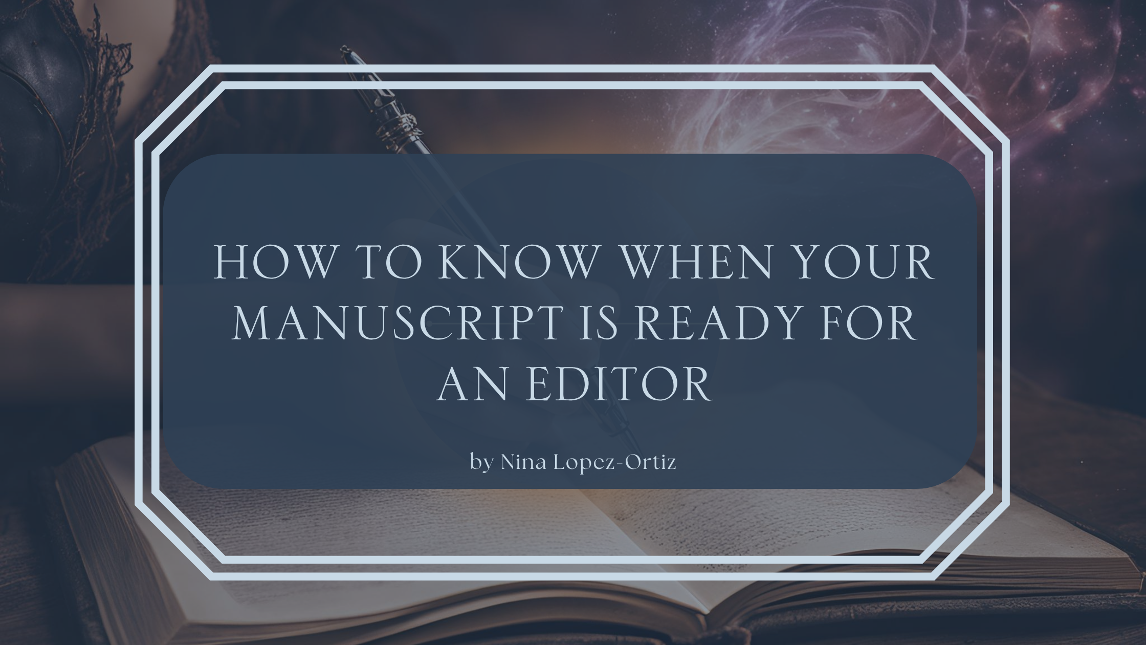 A digital cover image titled “How to Know When Your Manuscript Is Ready for an Editor” by Nina Lopez-Ortiz. The title is centered in a dark blue box with a white double-line border, set against a magical background featuring an open book, a swirling purple galaxy, and a hand holding a glowing quill.