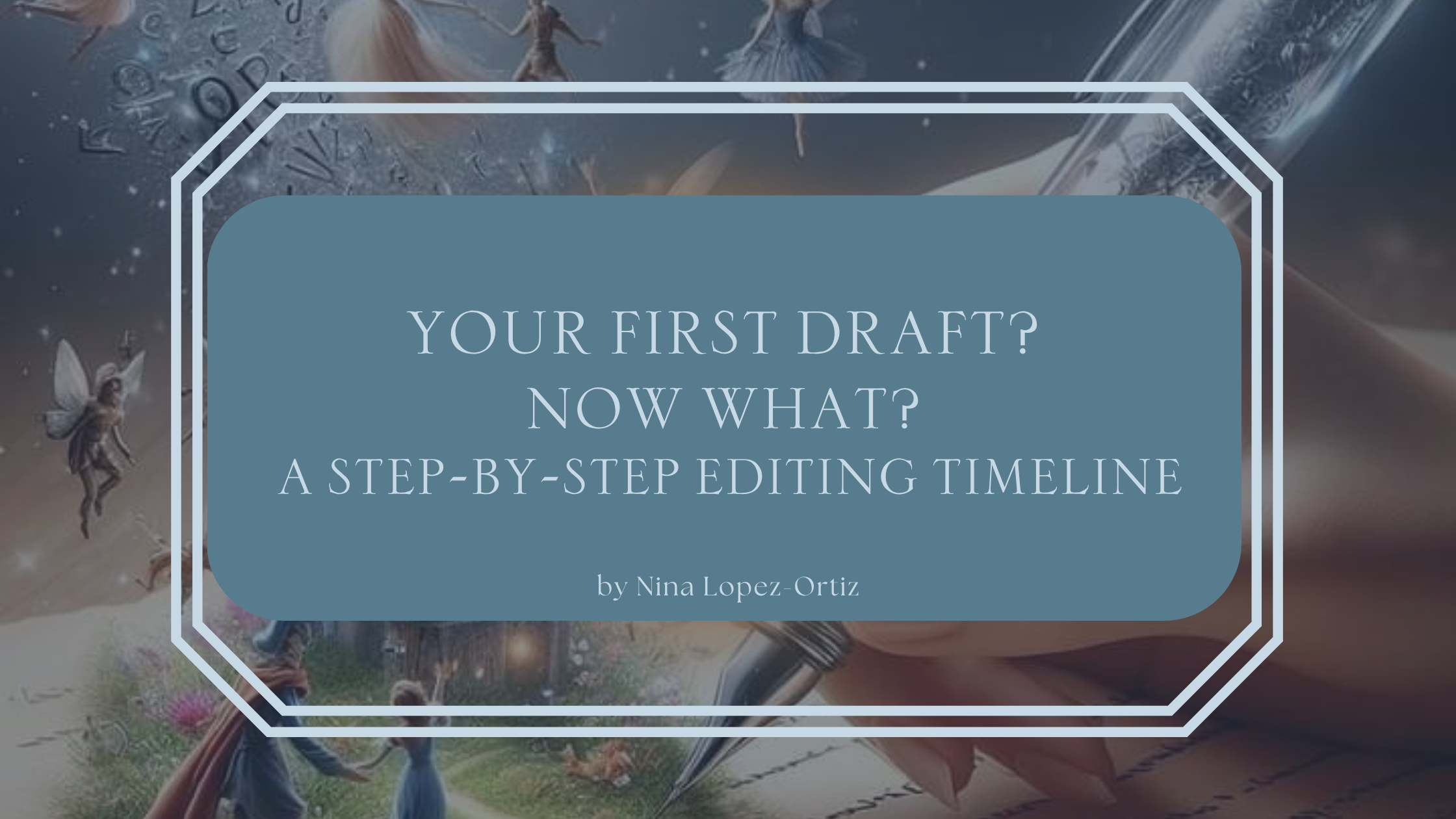 A digital cover image titled “Your First Draft? Now What? A Step-by-Step Editing Timeline” by Nina Lopez-Ortiz. The title is displayed in a soft blue box with a white double-line border, set against a whimsical background featuring tiny fairies, enchanted scenery, and a hand writing in a notebook with a glowing pen.