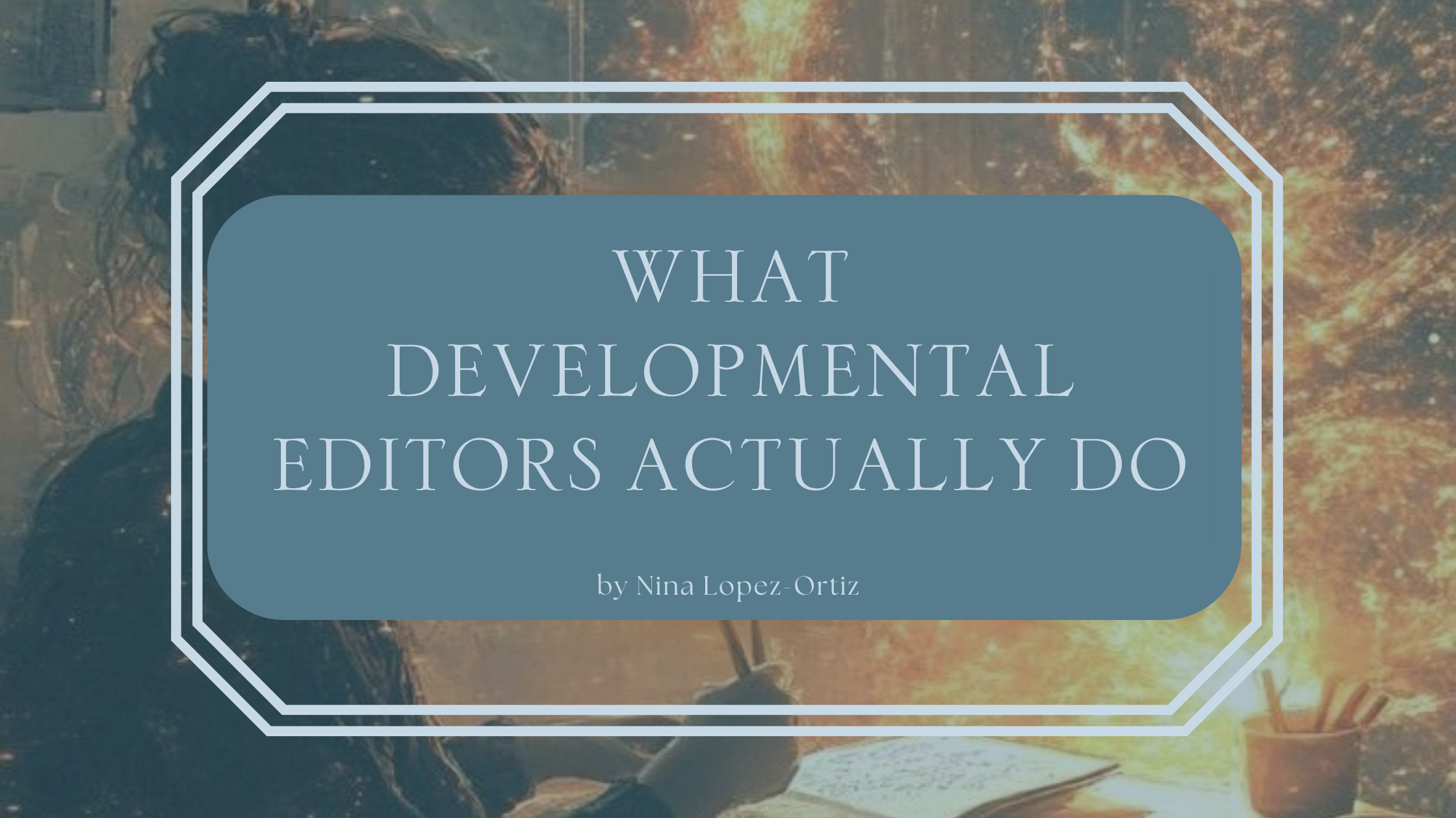 A digital cover image titled "What Developmental Editors Actually Do" by Nina Lopez-Ortiz. The title is centered in a soft blue box with a white double-line border, set against a fantasy-inspired background featuring a person writing in a notebook as golden sparks and magical light swirl around them.
