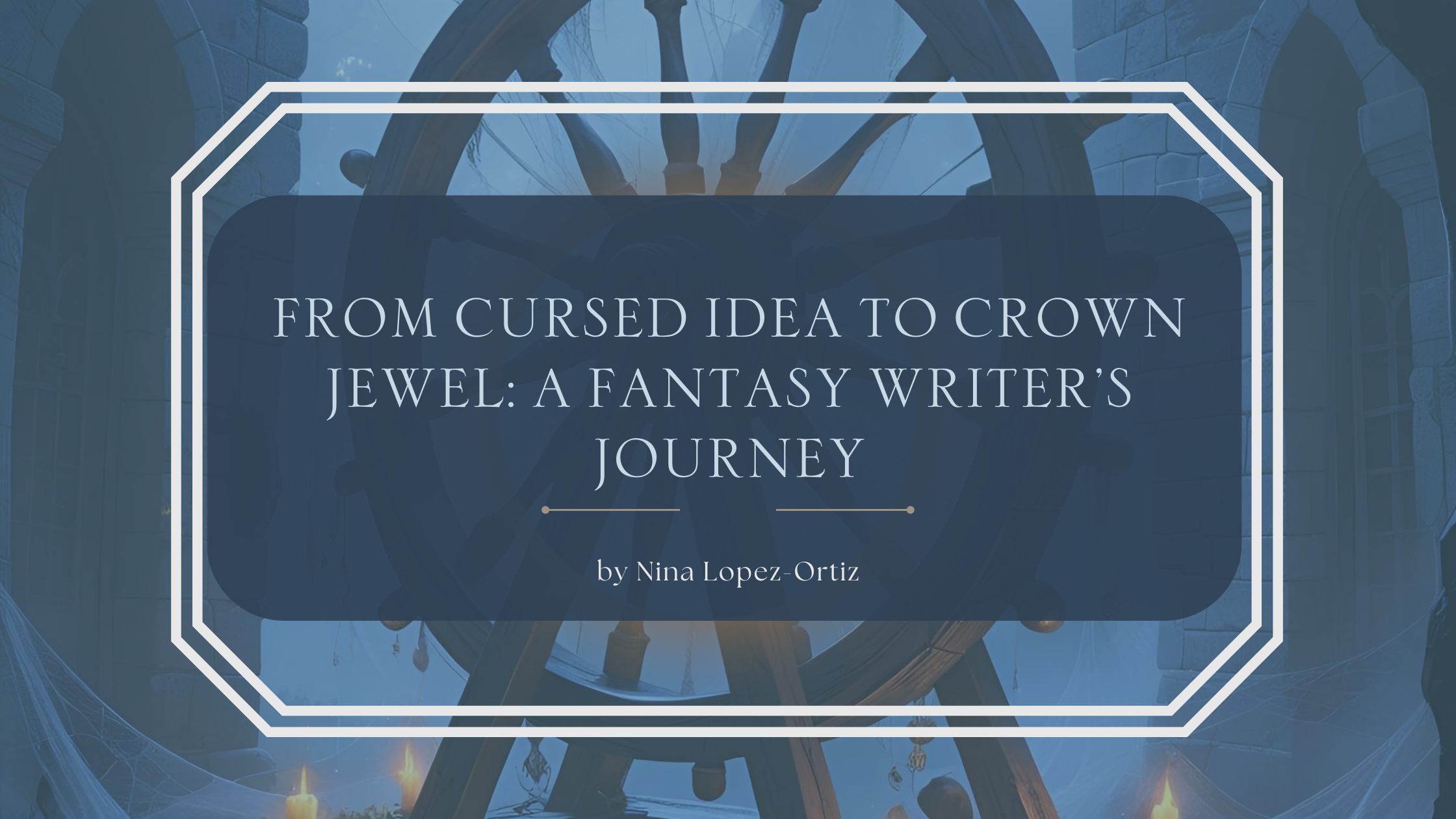 A digital cover image titled “From Cursed Idea to Crown Jewel: A Fantasy Writer’s Journey” by Nina Lopez-Ortiz. The title is displayed in a dark blue box with a white double-line border, set against a mystical background featuring a large spinning wheel in a castle-like room with arched windows, cobwebs, glowing candles, and an enchanted atmosphere.
