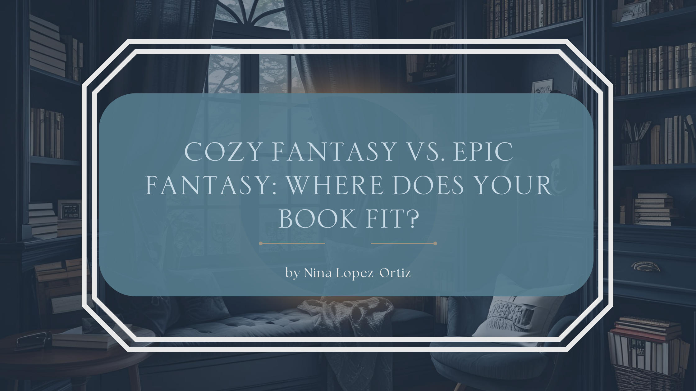 A digital cover image titled “Cozy Fantasy vs. Epic Fantasy: Where Does Your Book Fit?” by Nina Lopez-Ortiz. The title is displayed in a soft blue rounded rectangle with a white double-line border, set against a warm, inviting background of a cozy reading nook with bookshelves, cushioned chairs, and a blanket-draped window seat in a softly lit room.