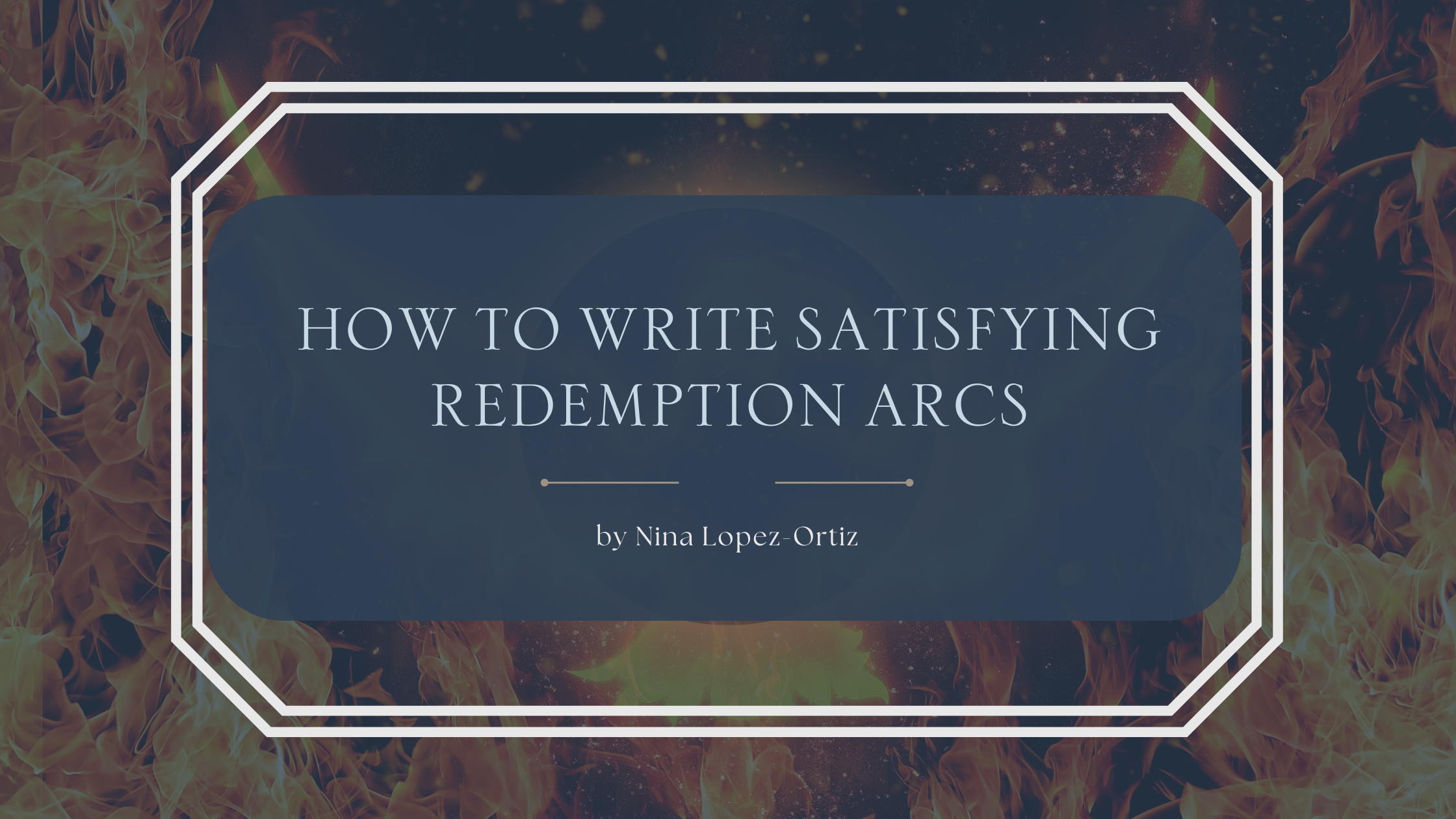 Blog header graphic with a background of dark swirling flames and glowing embers. The text in the center reads: “How to Write Satisfying Redemption Arcs” by Nina Lopez-Ortiz. The design uses a navy-blue overlay with white decorative borders framing the title, giving a dramatic and intense aesthetic to match the theme of redemption arcs.