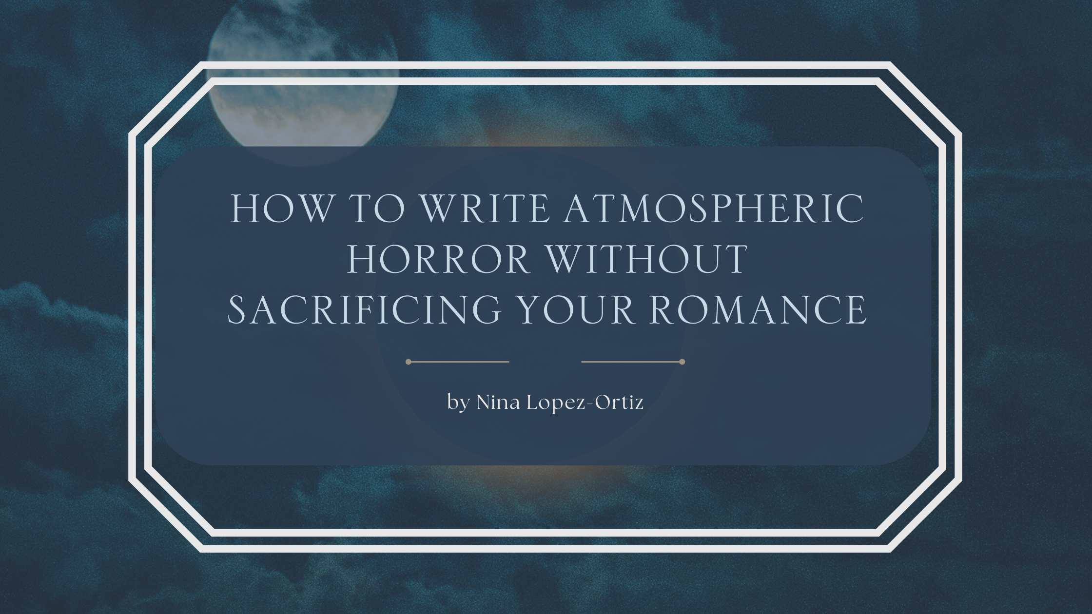 A blog header image with a dark, moody sky featuring a glowing full moon partly hidden by clouds. The centered text in a soft serif font reads: “How to Write Atmospheric Horror Without Sacrificing Your Romance” with a subtitle below: “by Nina Lopez-Ortiz.” The text is framed by a double white border, giving it an elegant, mystical style.