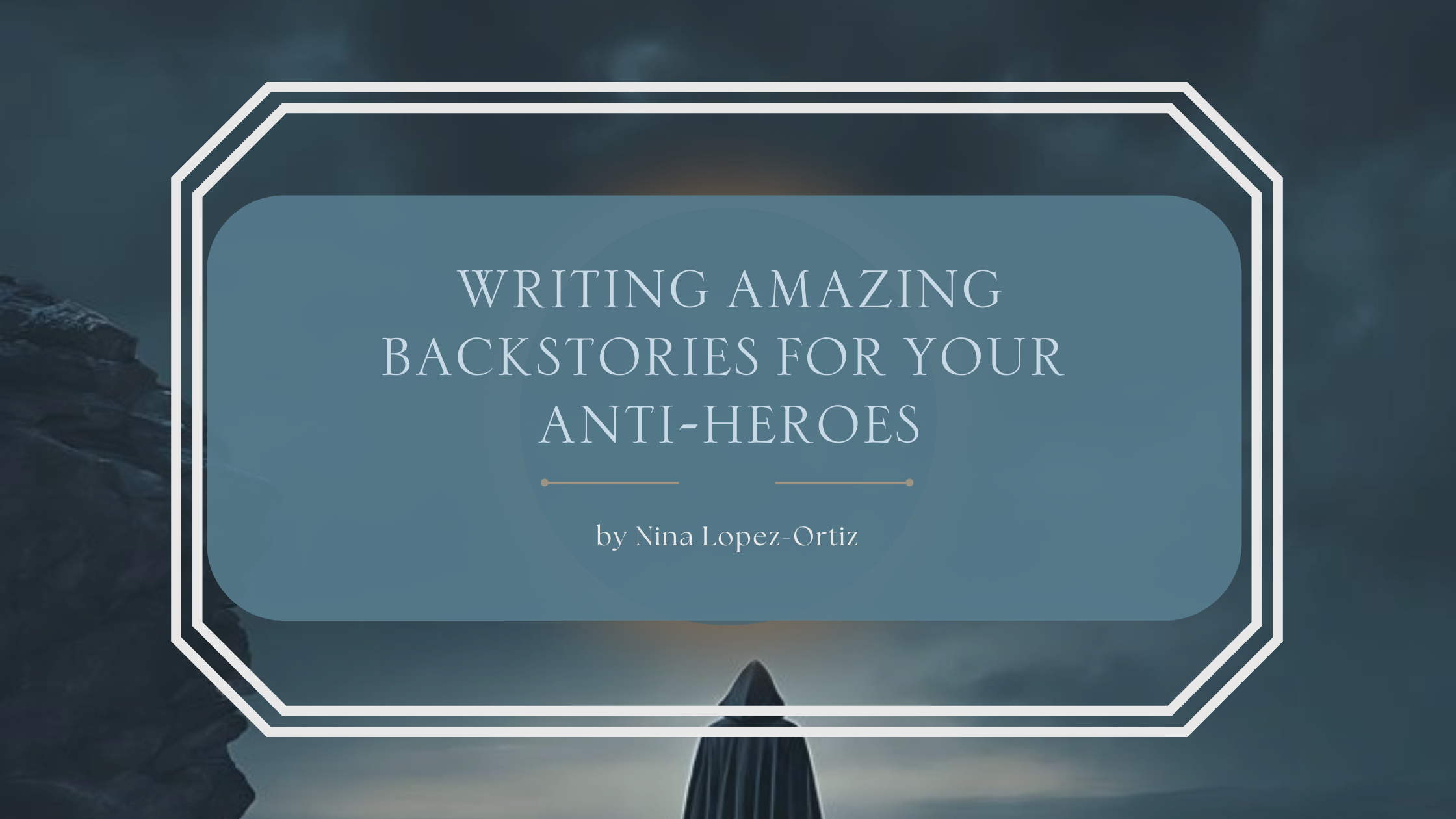 Blog graphic with a dark, moody fantasy background featuring a hooded figure standing before a stormy sky and rocky cliffs. Centered text in a blue overlay reads: “Writing Amazing Backstories for Your Anti-Heroes” by Nina Lopez-Ortiz. The design is framed with decorative white borders, giving it a mystical, gothic tone.