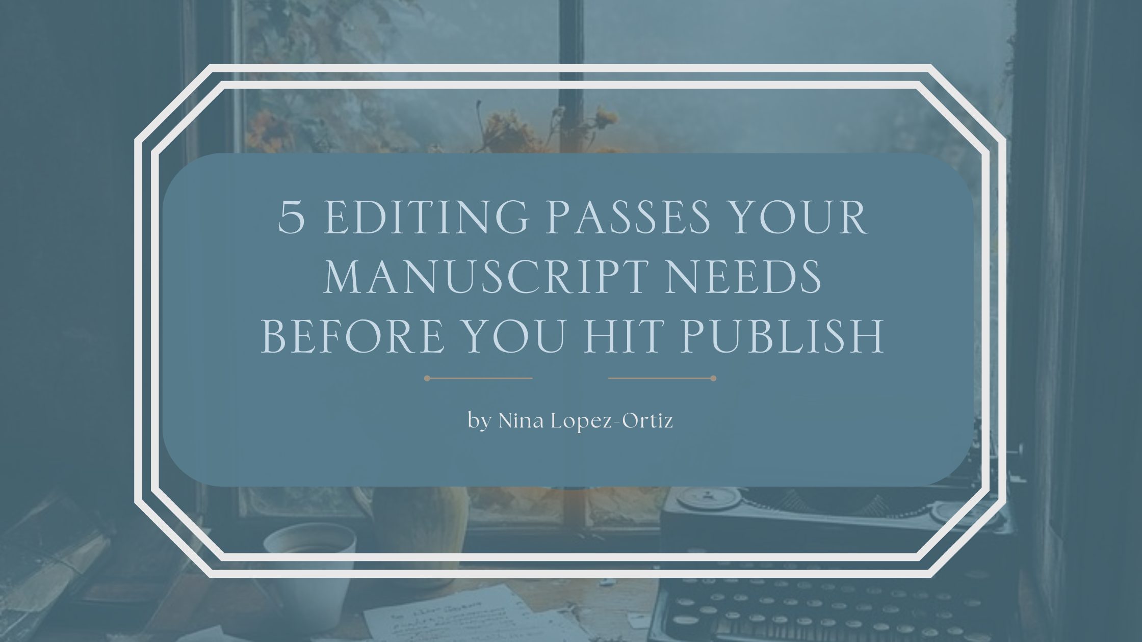 Digital blog header titled “5 Editing Passes Your Manuscript Needs Before You Hit Publish” by Nina Lopez-Ortiz. The design features a blue overlay with white outlined frame over a cozy writer’s desk scene. In the background, a vintage typewriter, coffee cup, and window with autumn leaves outside create a warm, creative atmosphere.