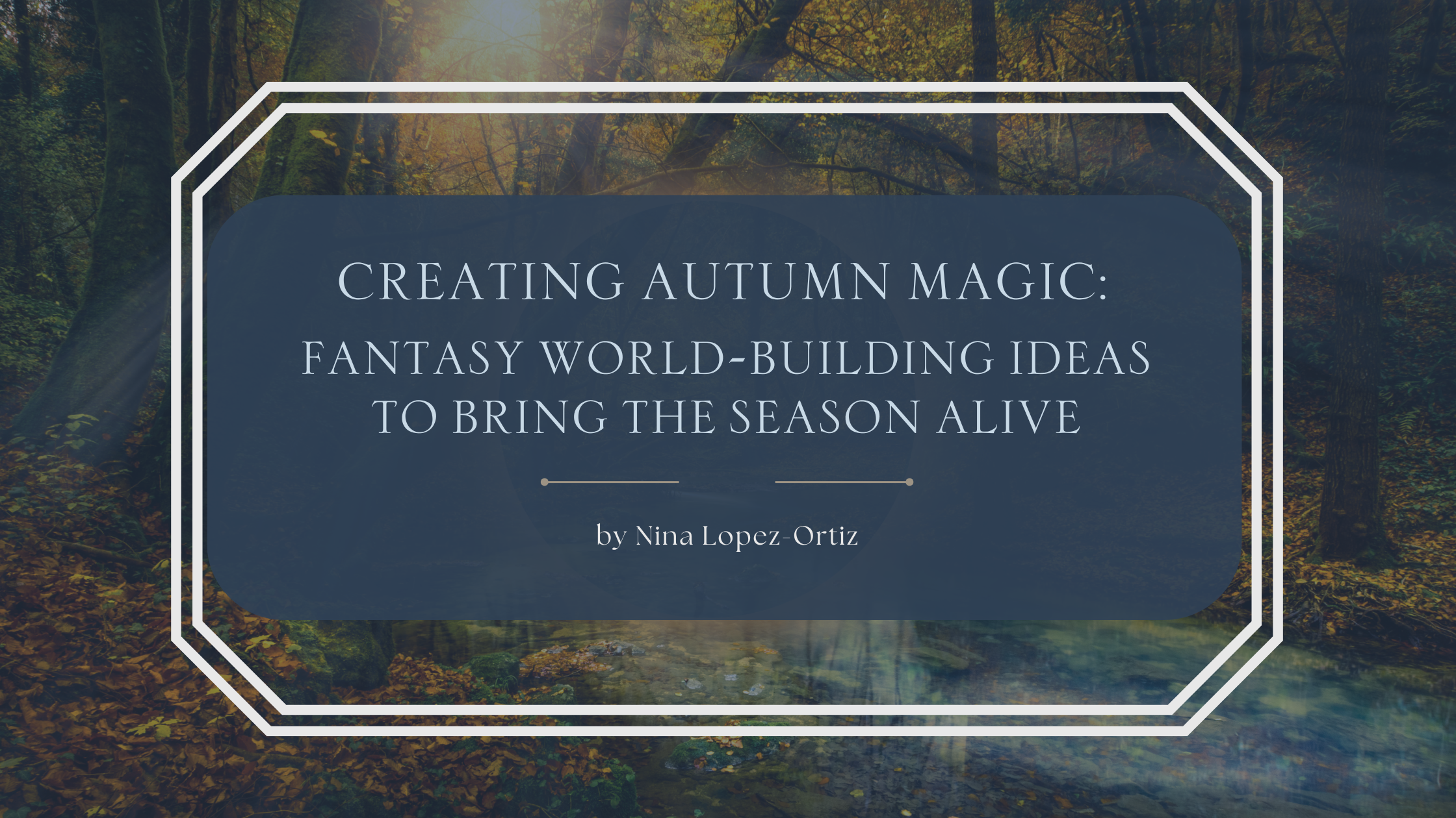 A blog header image with a background of a sunlit autumn forest, featuring tall trees, golden-brown leaves on the ground, and a stream running through. Over the background is a semi-transparent dark blue overlay with white serif text that reads: “Creating Autumn Magic: Fantasy World-Building Ideas for Writers” by Nina Lopez-Ortiz. The design is framed with a decorative double-line border.
