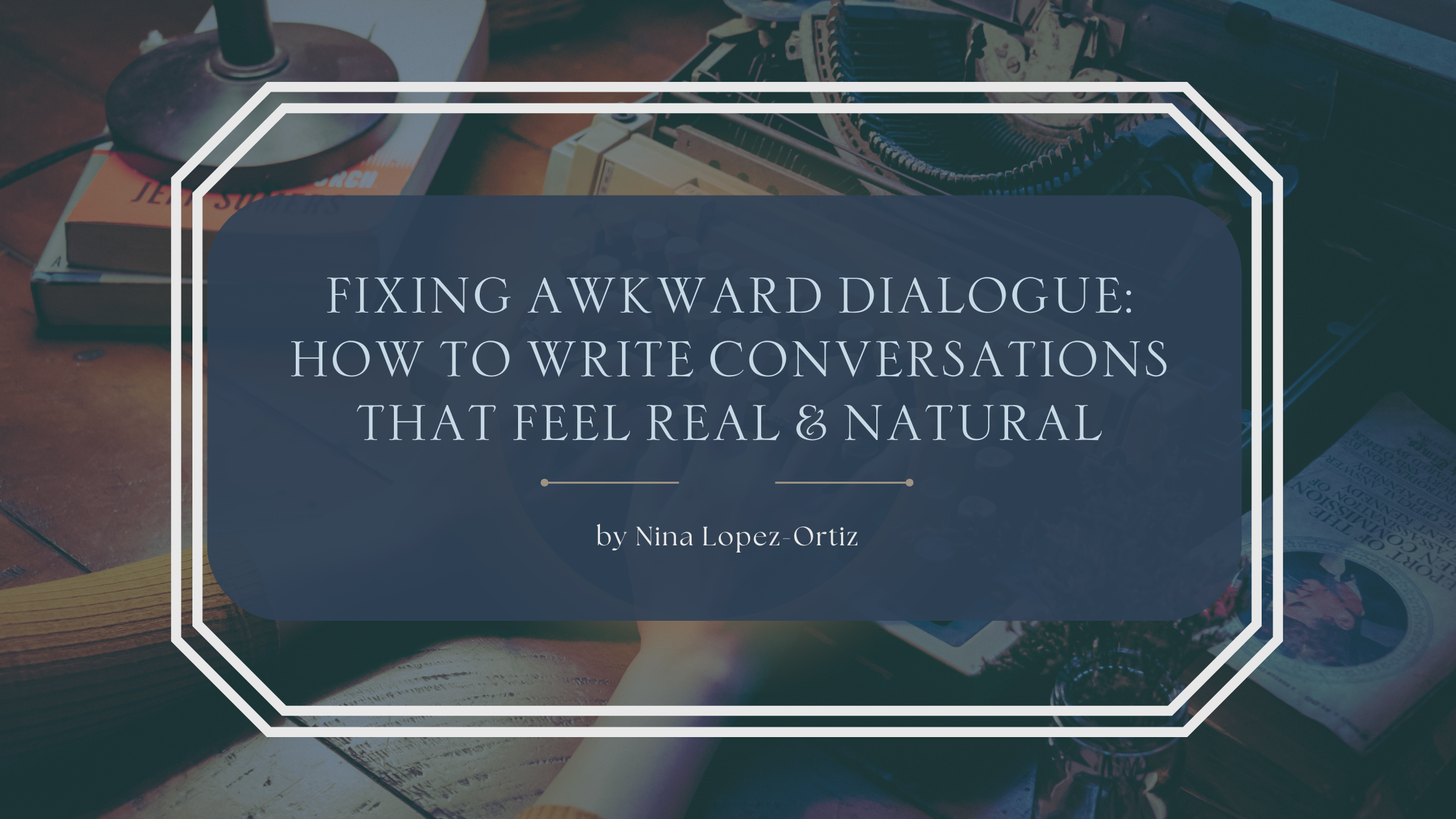 A digital cover image titled “Fixing the Awkward Dialogue: How to Write Conversations That Sound Natural” by Nina Lopez-Ortiz. The title is displayed in a dark blue rounded rectangle with a white double-line border, set against a cozy, vintage-style background featuring a wooden desk, a typewriter, books, a lamp, and a person's hand resting on the table.