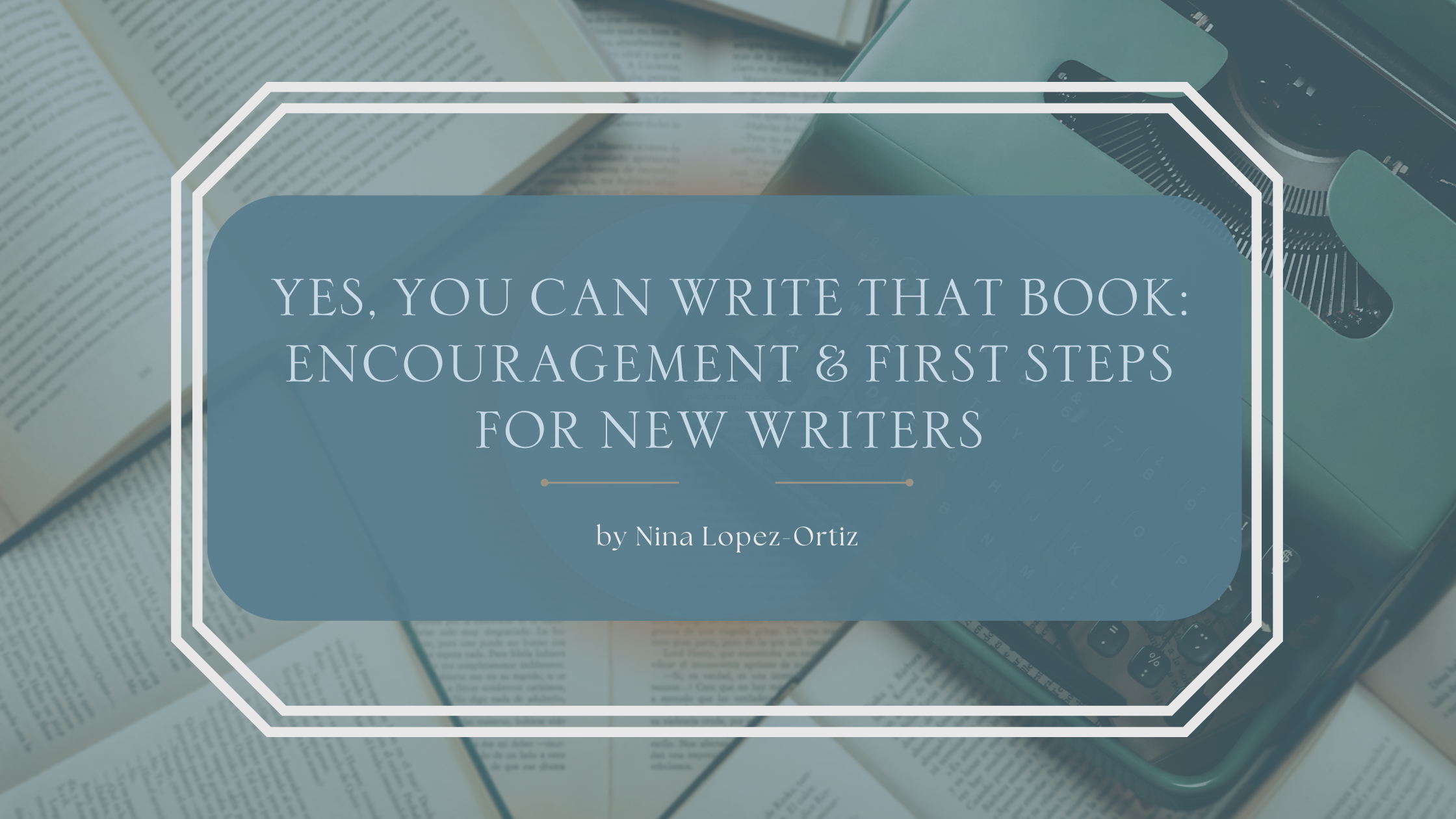 A digital cover image titled “Yes, You Can Write That Book: Encouragement for New Writers” by Nina Lopez-Ortiz. The title is centered in a soft blue rounded rectangle with a white double-line border, set against a background of open books and a vintage teal typewriter, evoking a calm and inspiring writing atmosphere.