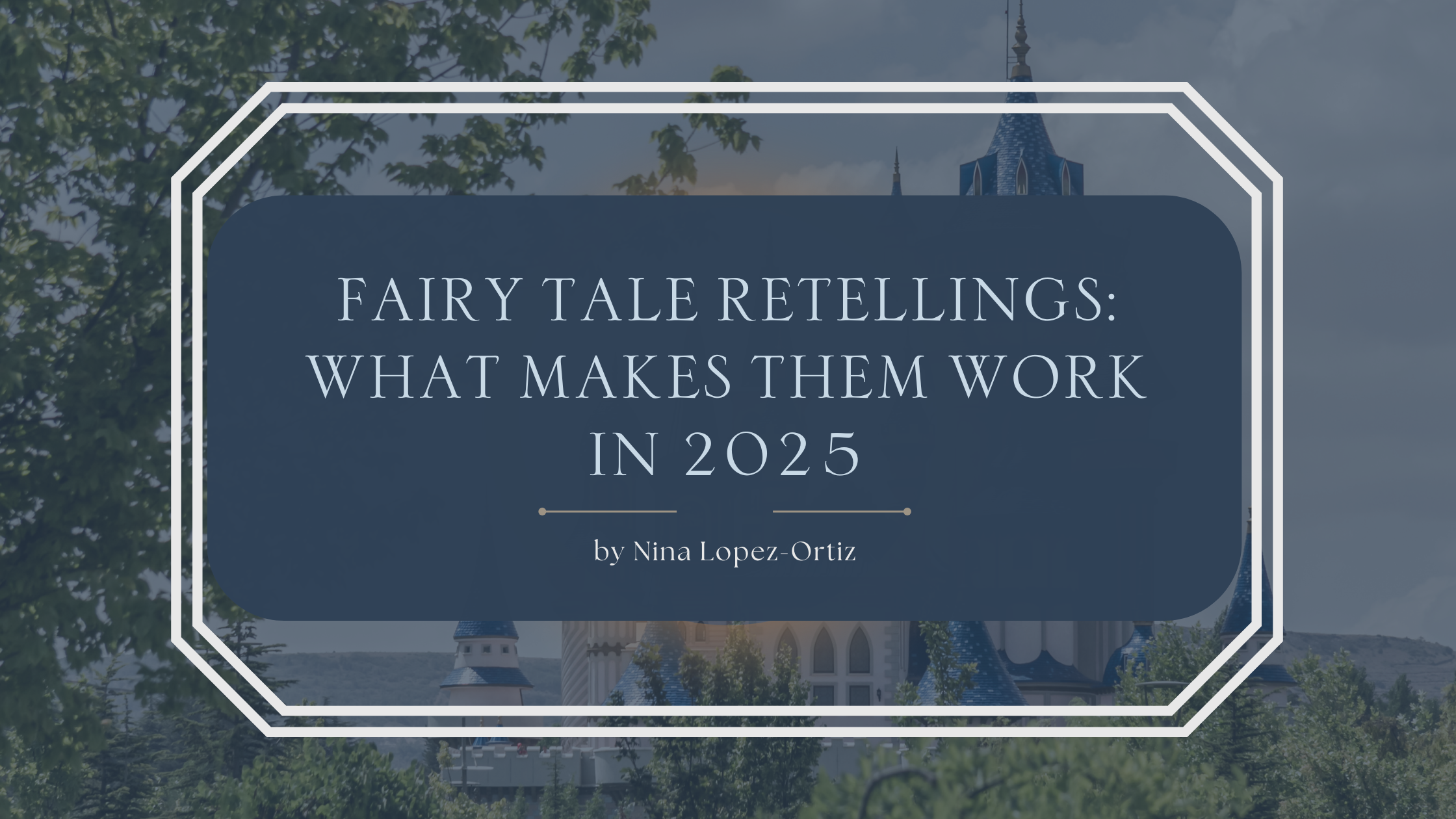 A blog header titled “Fairy Tale Retellings: What Makes Them Work in 2025” by Nina Lopez-Ortiz. The background features a fairytale-like castle with blue spires, framed by lush green trees under a partly cloudy sky. The title appears in elegant serif font within a soft navy overlay bordered by white geometric lines, evoking a whimsical and timeless feel.