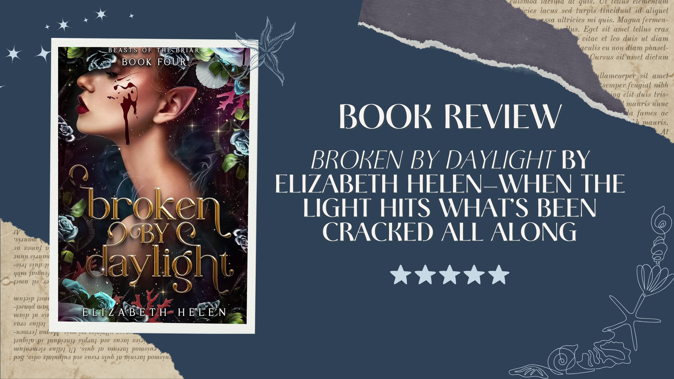 A fantasy-themed book review graphic for Broken by Daylight by Elizabeth Helen. The left side displays the book cover featuring a side profile of an elf-like woman with red lips, glowing skin, and blue roses surrounding her. The title reads “Book Review – Broken by Daylight by Elizabeth Helen – When the Light Hits What’s Been Cracked All Along,” accompanied by five white stars below. The background is navy blue with torn paper and delicate starfish and floral illustrations accenting the design.