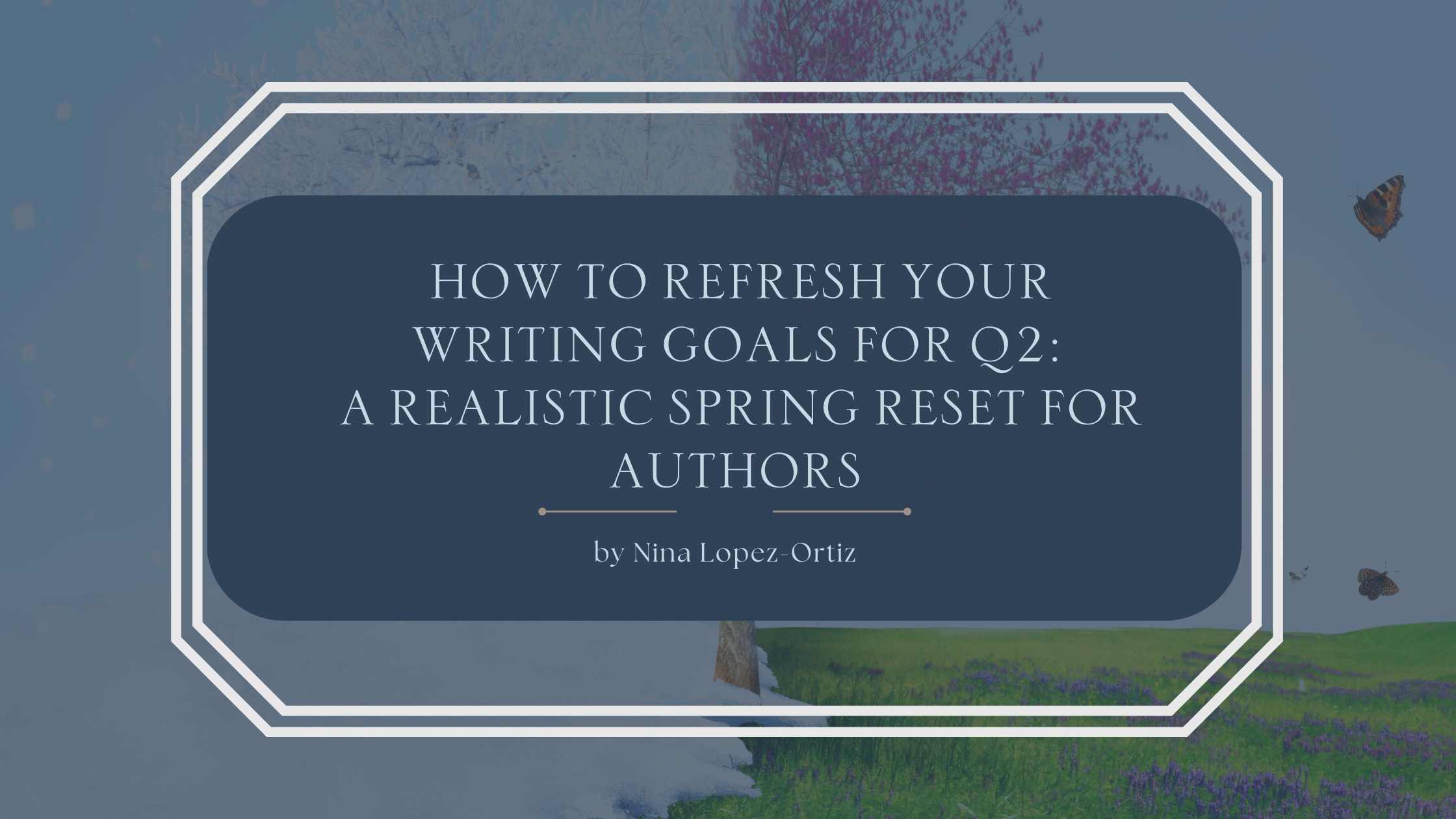 A blog header titled “How to Refresh Your Writing Goals for Q2: A Realistic Spring Reset for Authors” by Nina Lopez-Ortiz. The background shows a seasonal transition from winter to spring, with a snow-covered tree on the left and a blooming green field with flowers on the right, symbolizing renewal and forward momentum. The title appears in an elegant serif font on a muted blue overlay, framed by a white geometric border, reinforcing themes of reflection, balance, and fresh starts for writers.