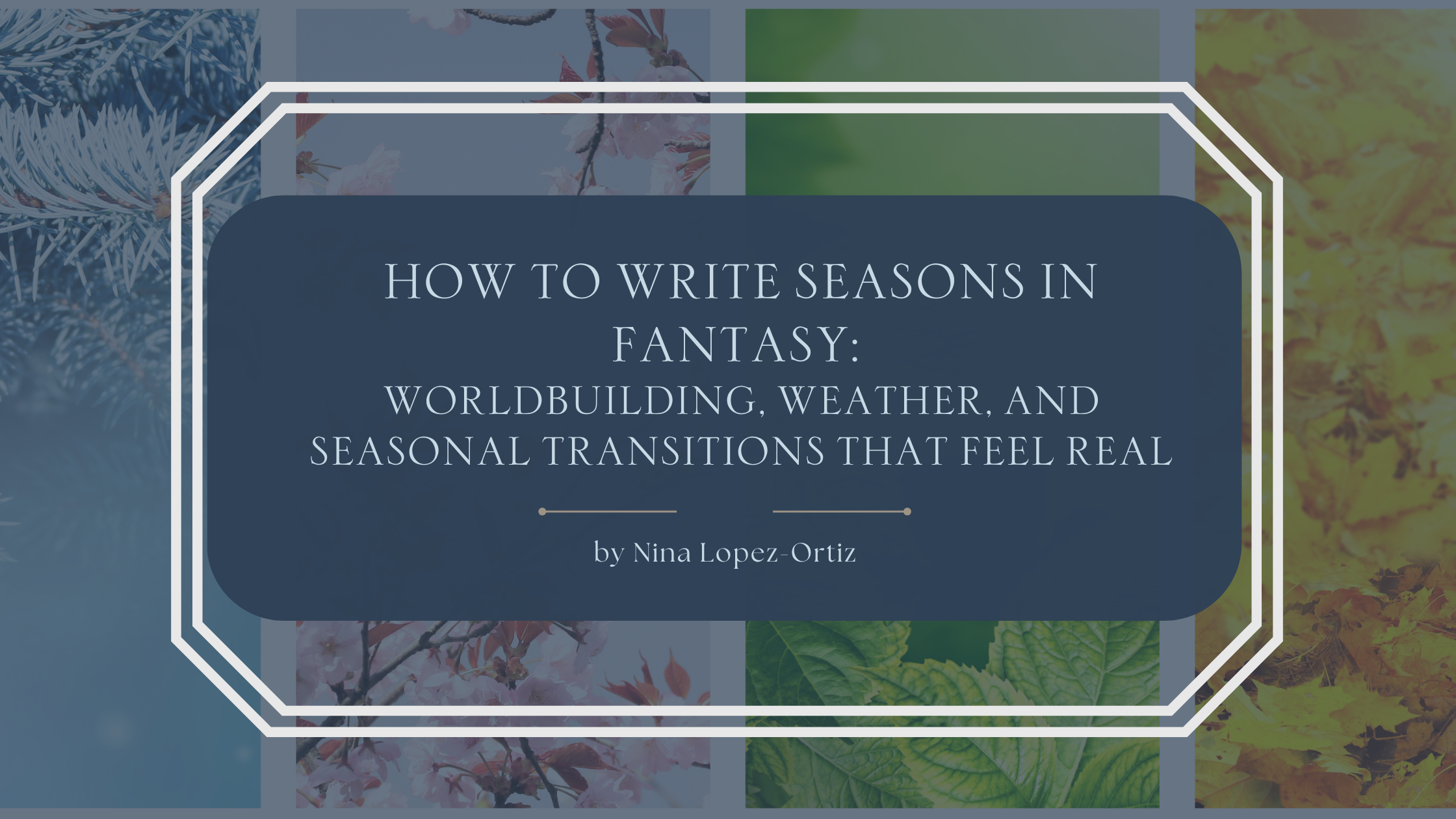 A blog header titled “How to Write Seasons in Fantasy: Worldbuilding, Weather, and Seasonal Transitions That Feel Real” by Nina Lopez-Ortiz. The background is a grid collage representing the four seasons, featuring icy blue winter textures, pink spring blossoms, lush green summer leaves, and golden autumn foliage. The title appears in an elegant serif font on a deep blue overlay, framed by a white geometric border, emphasizing cyclical change, atmosphere, and immersive fantasy worldbuilding.