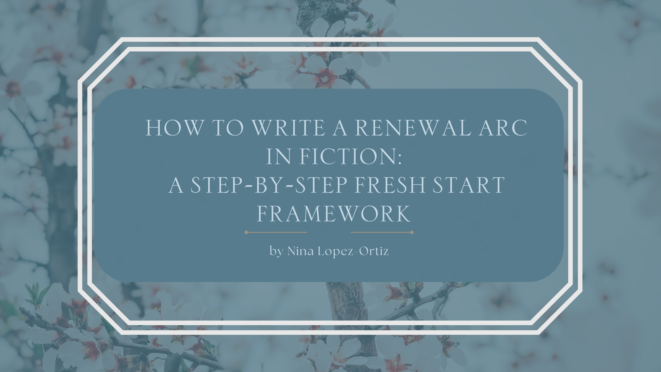 A blog header titled “How to Write a Renewal Arc in Fiction: A Step-by-Step Fresh Start Framework” by Nina Lopez-Ortiz. The background features soft, pale blossoms on tree branches, evoking early spring and renewal. The title is set in an elegant serif font on a muted blue overlay, framed by a white geometric border, reinforcing themes of growth, healing, and fresh beginnings in storytelling.