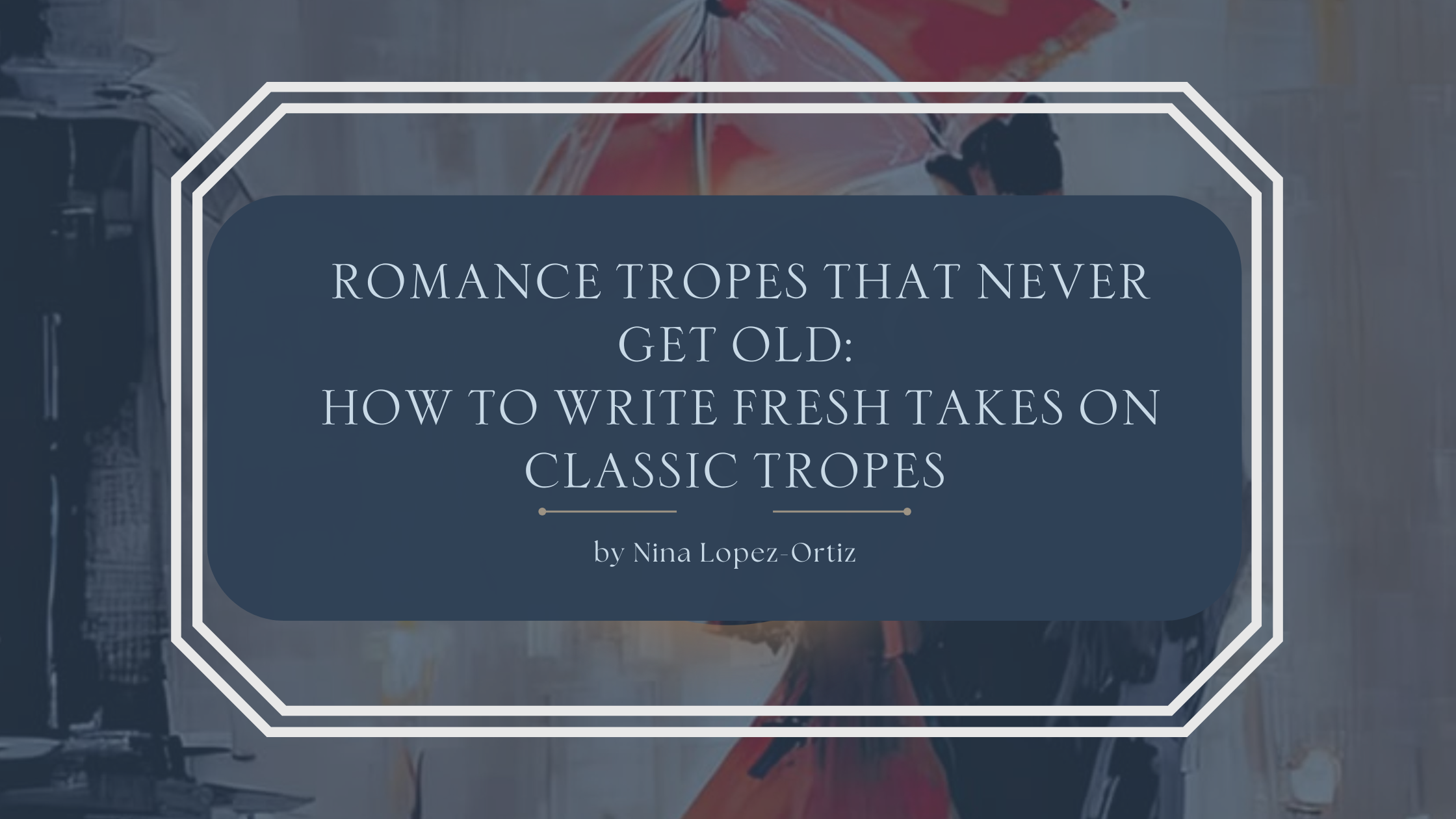 A blog header titled “Romance Tropes That Never Get Old: How to Write Fresh Takes on Classic Tropes” by Nina Lopez-Ortiz. The background features a softly blurred, cinematic romantic scene with a couple under an umbrella, evoking timeless love and classic romance. The title appears in an elegant serif font on a dark blue overlay framed by a white geometric border, reinforcing the theme of enduring tropes reimagined with fresh perspective.