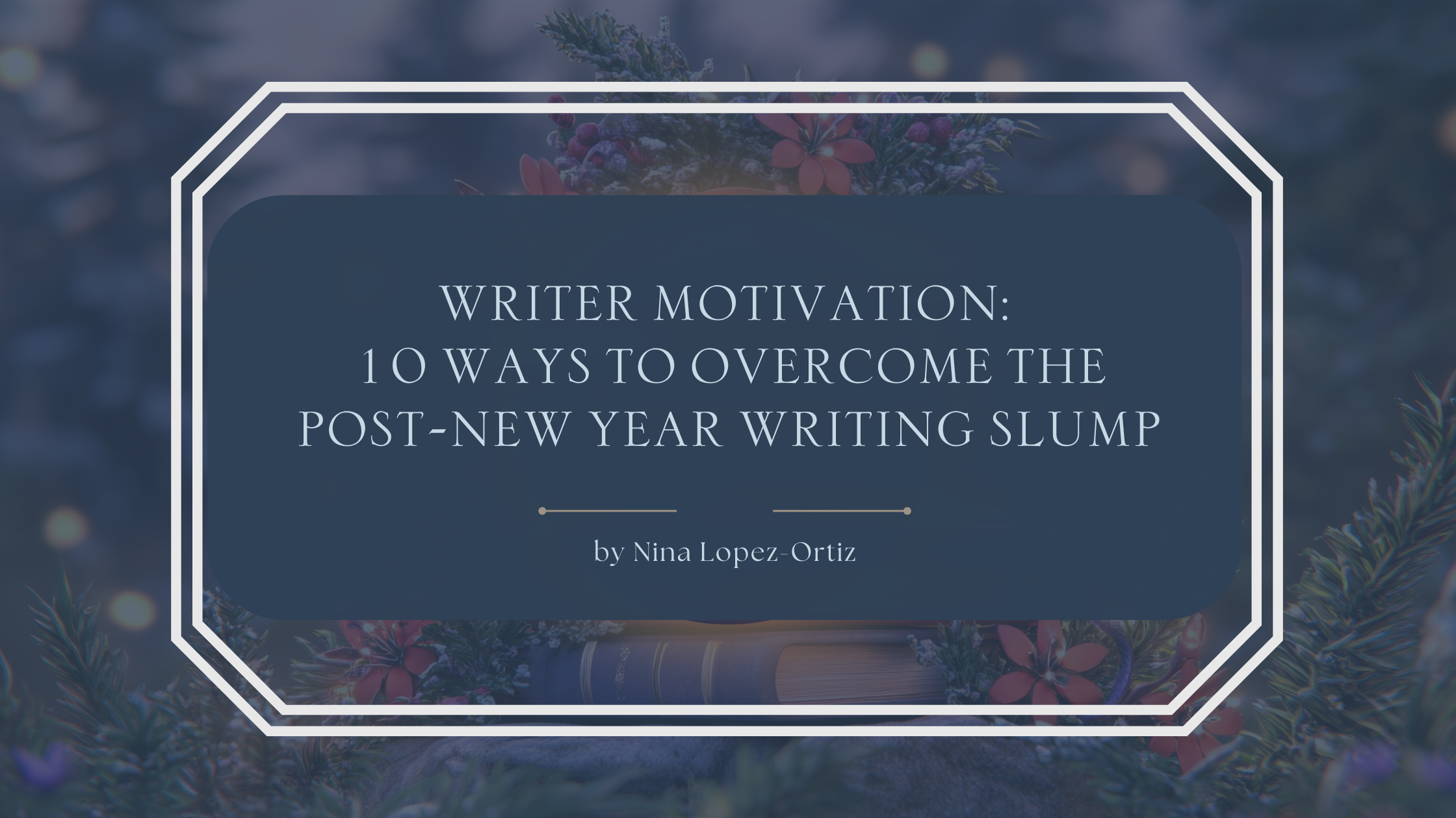 A blog header titled “Writer Motivation: 10 Ways to Overcome the Post–New Year Writing Slump” by Nina Lopez-Ortiz. The background features a cozy winter-inspired scene with evergreen branches, red berries, and a closed book nestled among foliage. The title is set in an elegant serif font on a deep blue overlay framed by a white geometric border, creating a calm, encouraging mood for writers seeking renewed motivation.