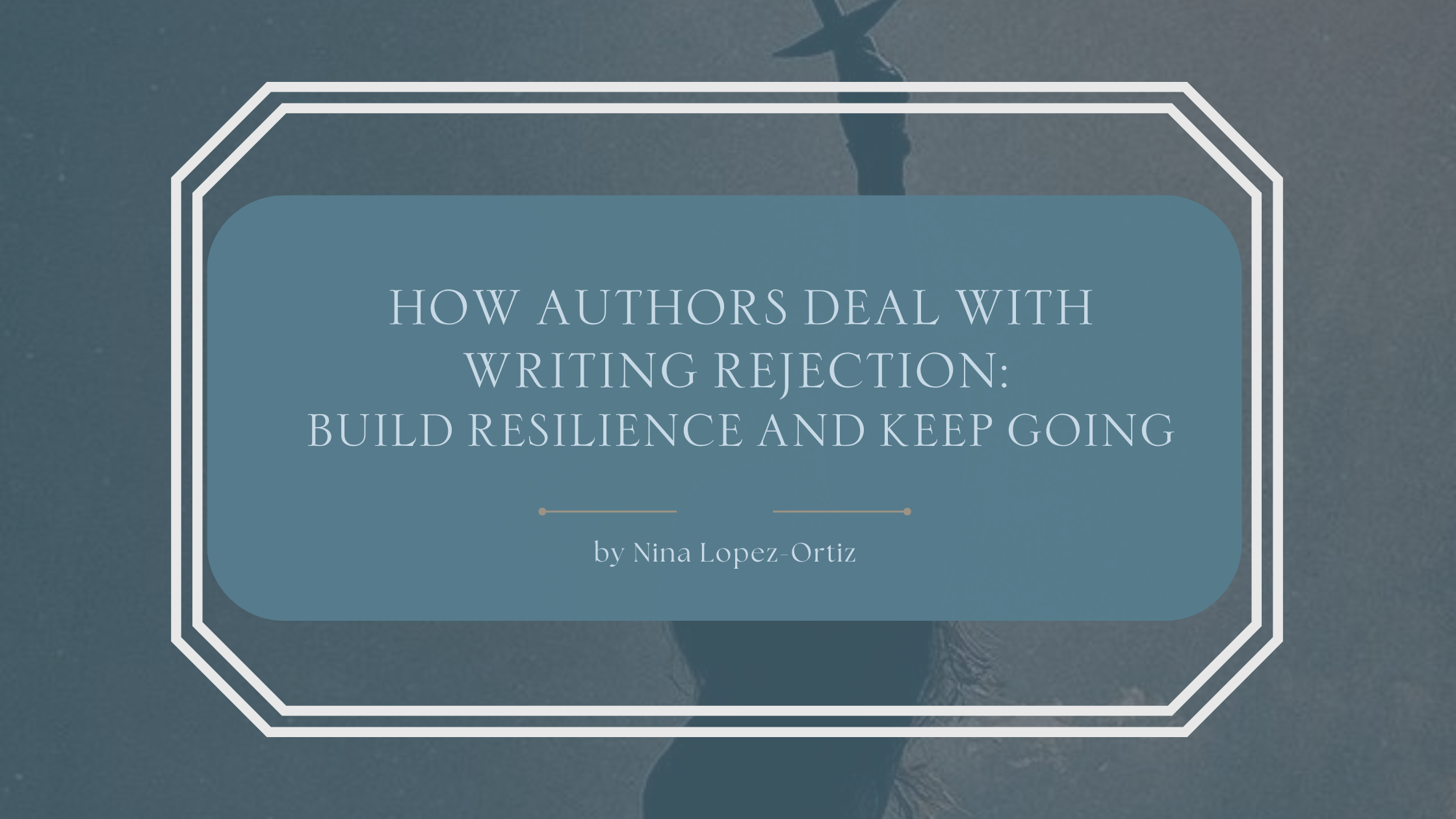 A blog header titled “How Authors Deal with Writing Rejection: Build Resilience and Keep Going” by Nina Lopez-Ortiz. The background shows a muted, moody scene with a silhouetted figure standing in shallow water, arms lifted upward, evoking vulnerability and perseverance. The title appears in an elegant serif font on a soft blue overlay, framed by a white geometric border, visually reinforcing themes of endurance, emotional processing, and continuing forward despite setbacks in the writing journey.