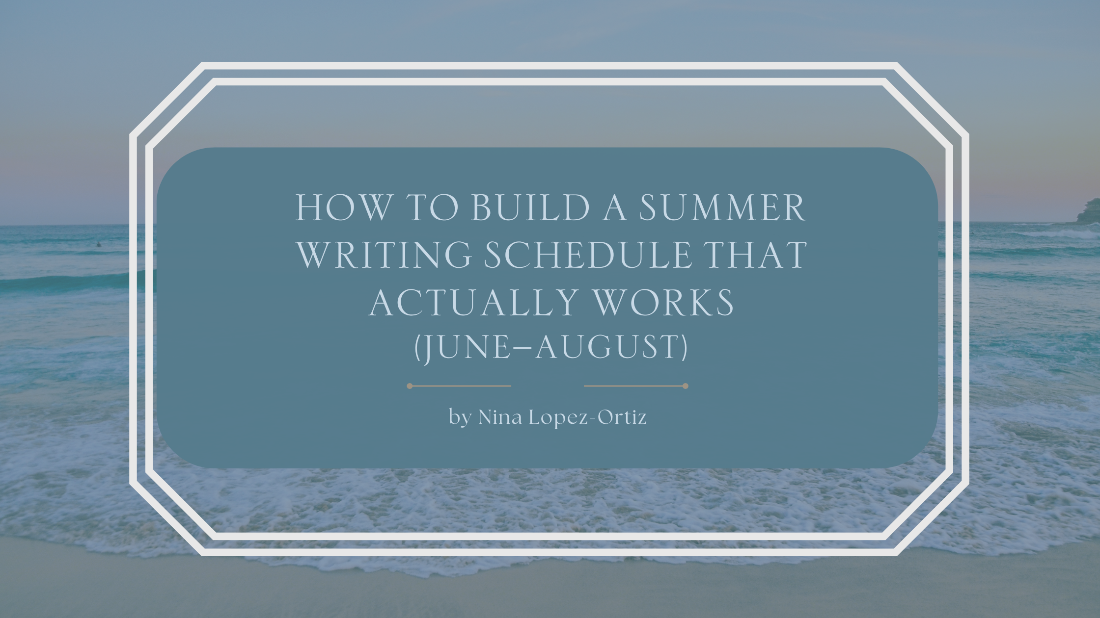 A blog header titled “How to Build a Summer Writing Schedule That Actually Works (June–August)” by Nina Lopez-Ortiz. The background features a calm ocean shoreline with gentle waves rolling onto sand, creating a relaxed summer atmosphere. The title is displayed in an elegant serif font on a muted blue overlay, framed by a white geometric border, suggesting balance, flexibility, and a realistic approach to summer writing routines.