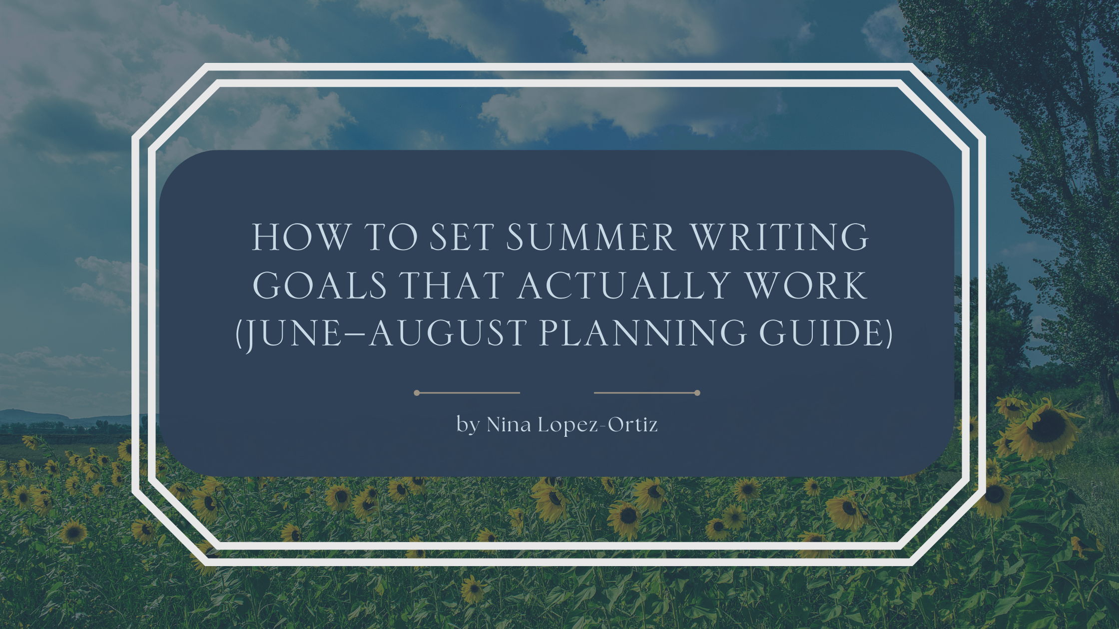 A blog header titled “How to Set Summer Writing Goals That Actually Work (June–August Planning Guide)” by Nina Lopez-Ortiz. The background shows a bright summer landscape with a field of sunflowers under a blue sky with soft clouds. The title appears in an elegant serif font on a dark blue overlay, framed by a white geometric border, evoking warmth, growth, and intentional seasonal planning for writers.