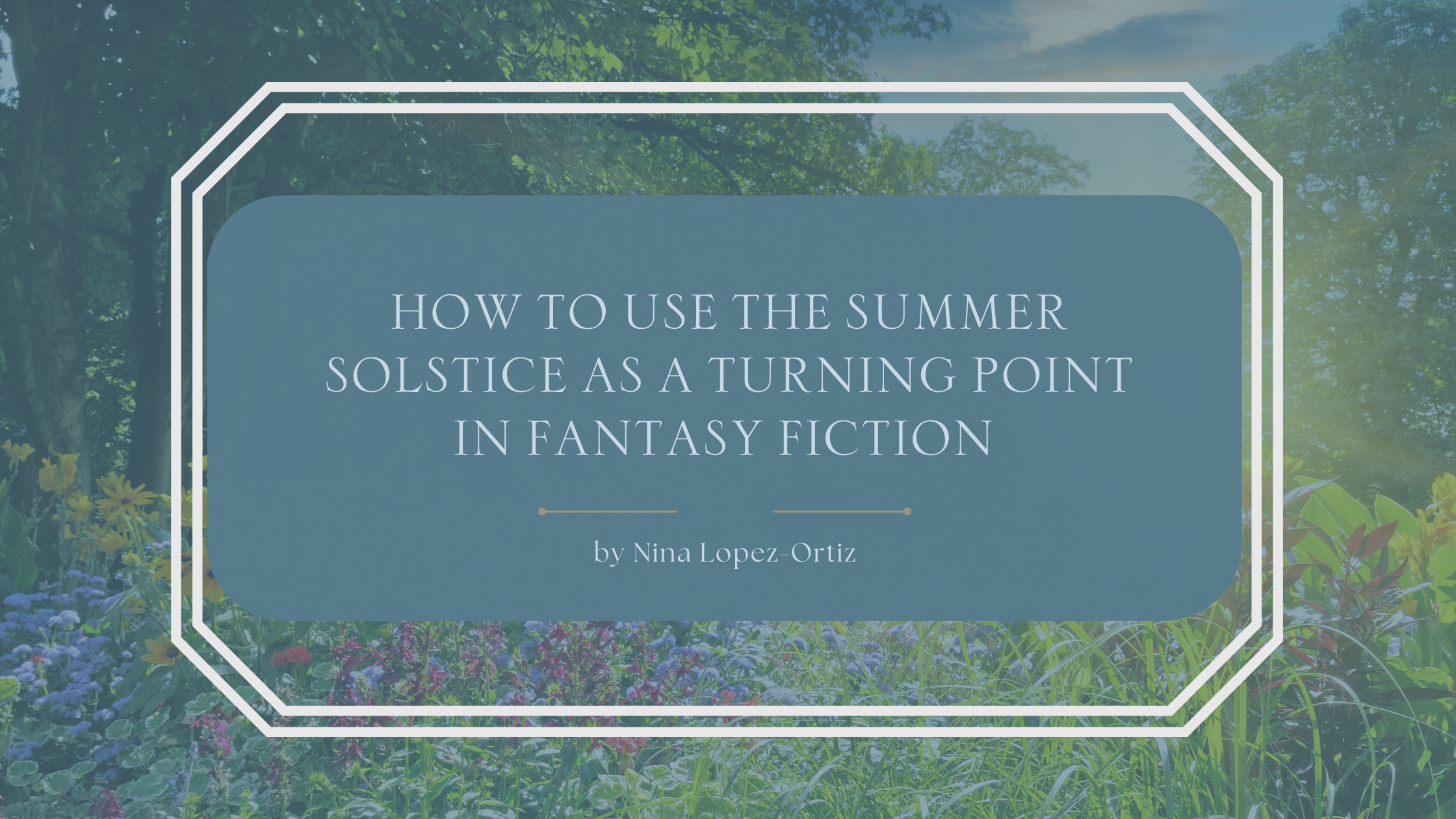 A blog header titled “How to Use the Summer Solstice as a Turning Point in Fantasy Fiction” by Nina Lopez-Ortiz. The background features a sunlit garden with lush green trees, wildflowers, and tall grasses, evoking midsummer growth and transformation. The title appears in an elegant serif font on a muted blue overlay, framed by a white geometric border, suggesting themes of seasonal magic, transition, and pivotal change in fantasy storytelling.