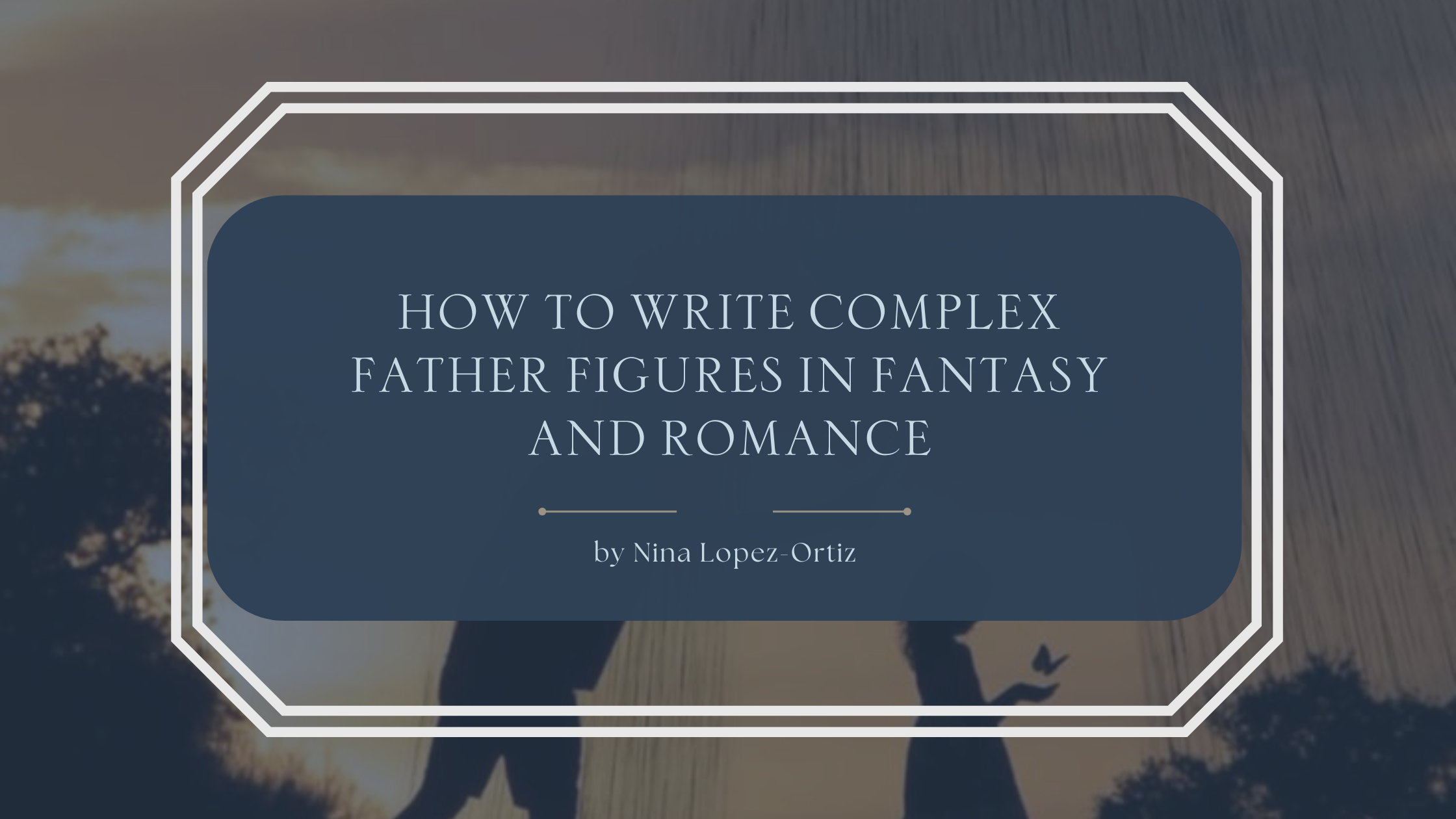 A blog header titled “How to Write Complex Father Figures in Fantasy and Romance” by Nina Lopez-Ortiz. The background shows a soft, silhouetted scene of a father lifting a child into the air at sunset, with warm light filtering through falling water or rain. The title appears in an elegant serif font on a dark blue overlay, framed by a white geometric border, evoking themes of care, distance, strength, and emotional complexity in paternal relationships.