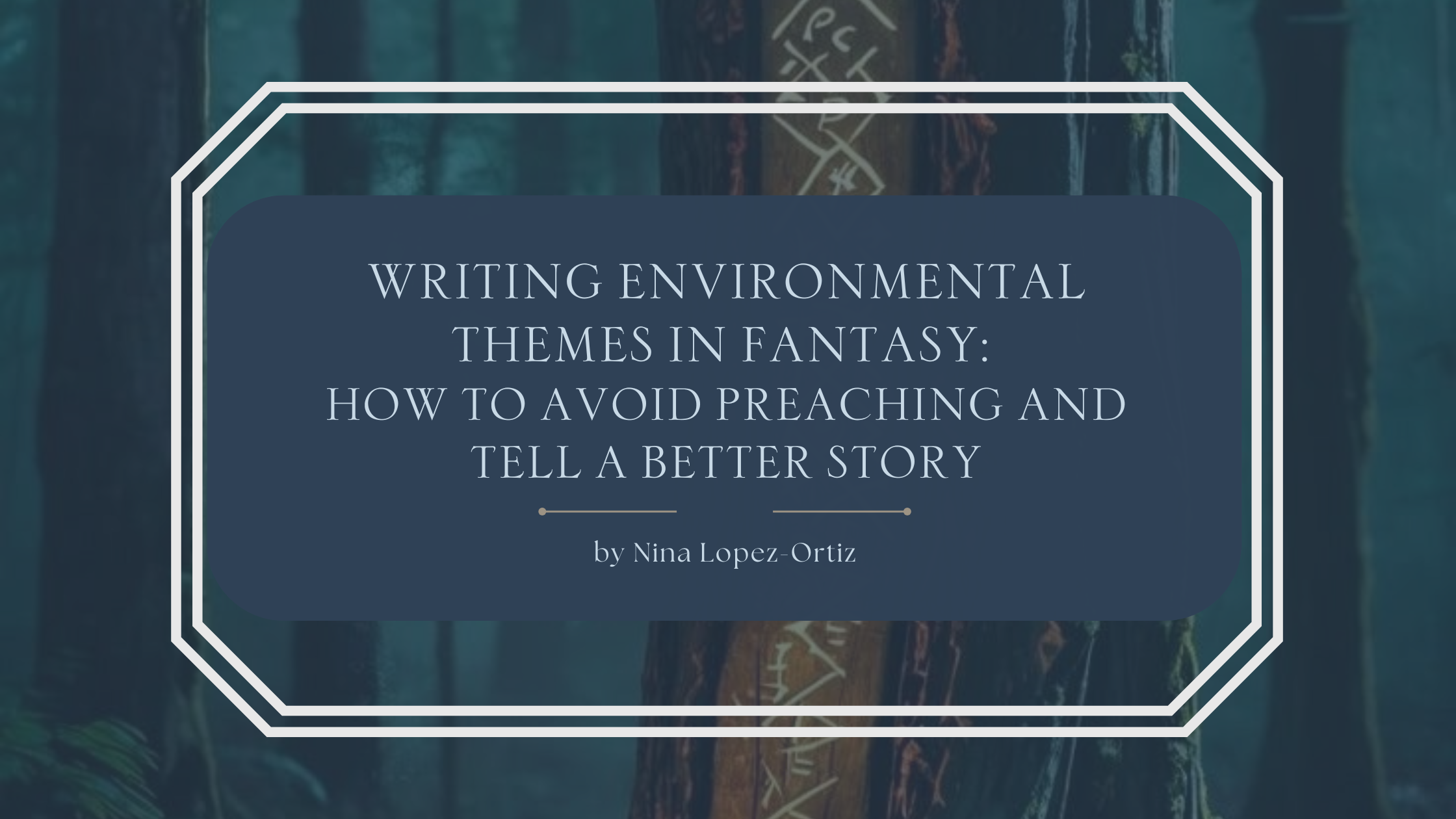 A blog header titled “Writing Environmental Themes in Fantasy: How to Avoid Preaching and Tell a Better Story” by Nina Lopez-Ortiz. The background shows a dark, misty forest with tall trees, one carved with glowing rune-like symbols, suggesting ancient magic and nature’s voice. The title appears in a refined serif font on a muted blue overlay, framed by a white geometric border, evoking thoughtful, grounded fantasy storytelling and environmental themes without overt moralizing.