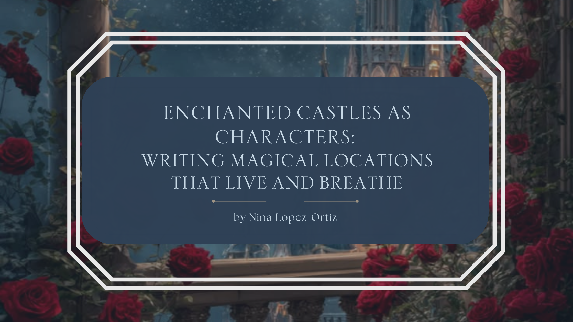 A fantasy-themed blog header titled “Enchanted Castles as Characters: Writing Magical Locations That Live and Breathe” by Nina Lopez-Ortiz. The background shows a dreamy castle scene framed by climbing red roses, stone columns, and glowing nighttime skies. The title appears in an elegant serif font on a dark blue overlay bordered with a white geometric frame, evoking romance, magic, and immersive fantasy worldbuilding.