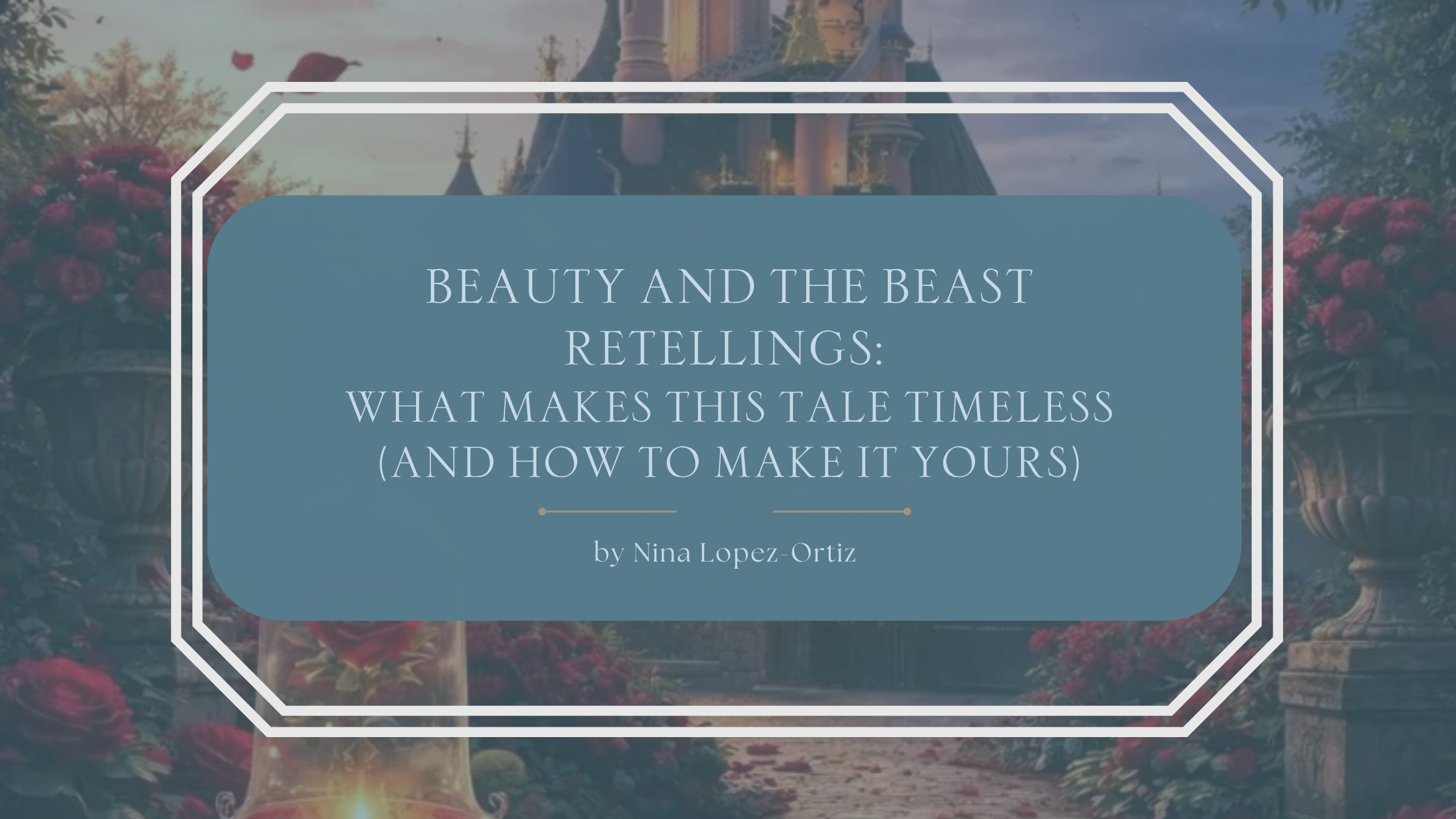 A fantasy-inspired blog header titled “Beauty and the Beast Retellings: What Makes This Tale Timeless (And How to Make It Yours)” by Nina Lopez-Ortiz. The background features a romantic enchanted castle surrounded by blooming red roses, stone garden urns, and soft glowing light. The title is displayed in an elegant serif font on a muted blue overlay framed by a white geometric border, creating a dreamy fairy-tale atmosphere.