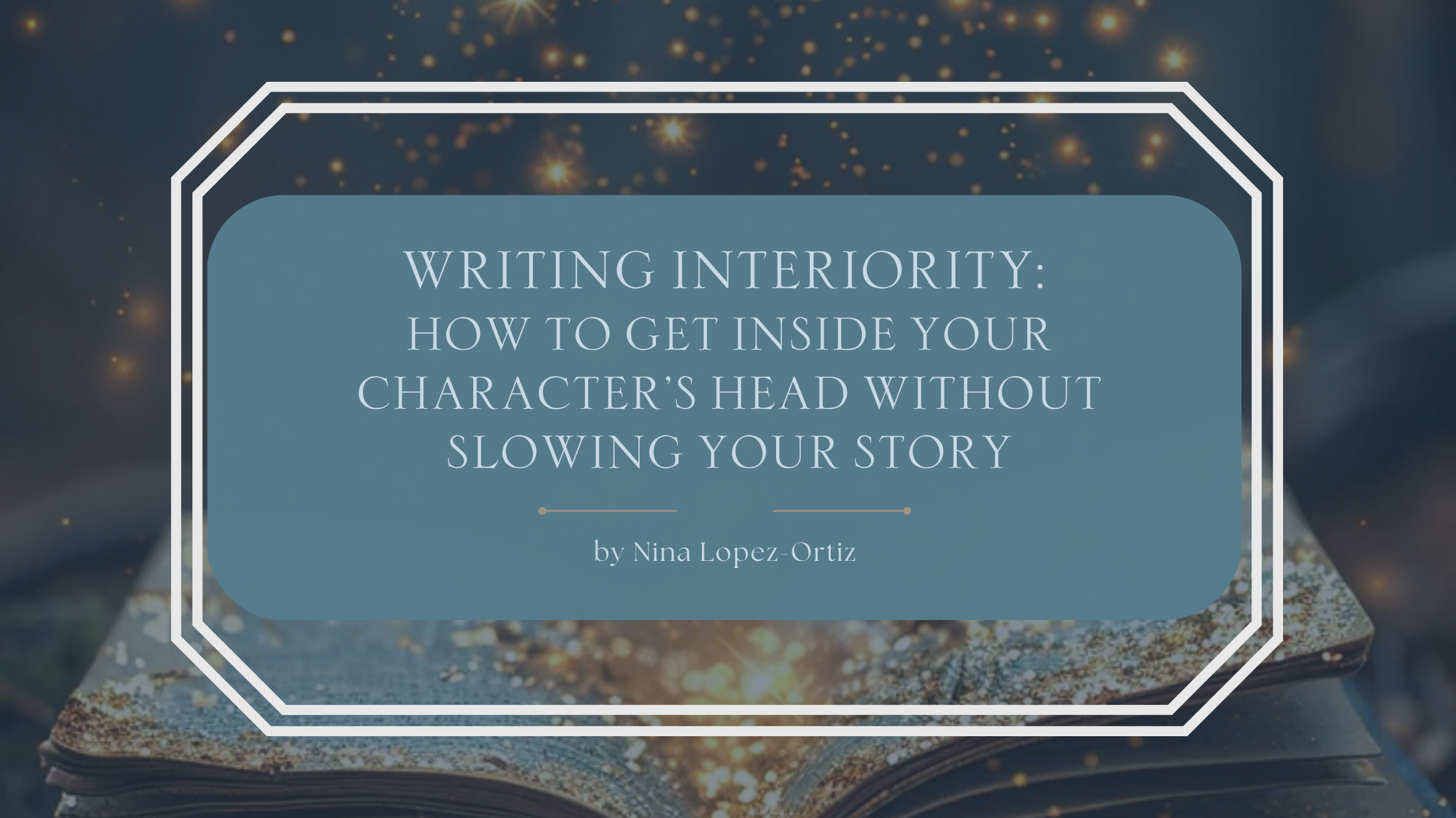 A fantasy-inspired blog header titled “Writing Interiority: How to Get Inside Your Character’s Head Without Slowing Your Story” by Nina Lopez-Ortiz. The background features an open book radiating golden magical light and sparkling particles, creating a sense of imagination and introspection. The title appears in an elegant serif font on a muted blue overlay framed by a white geometric border, conveying thoughtful storytelling, character development, and immersive fantasy writing.