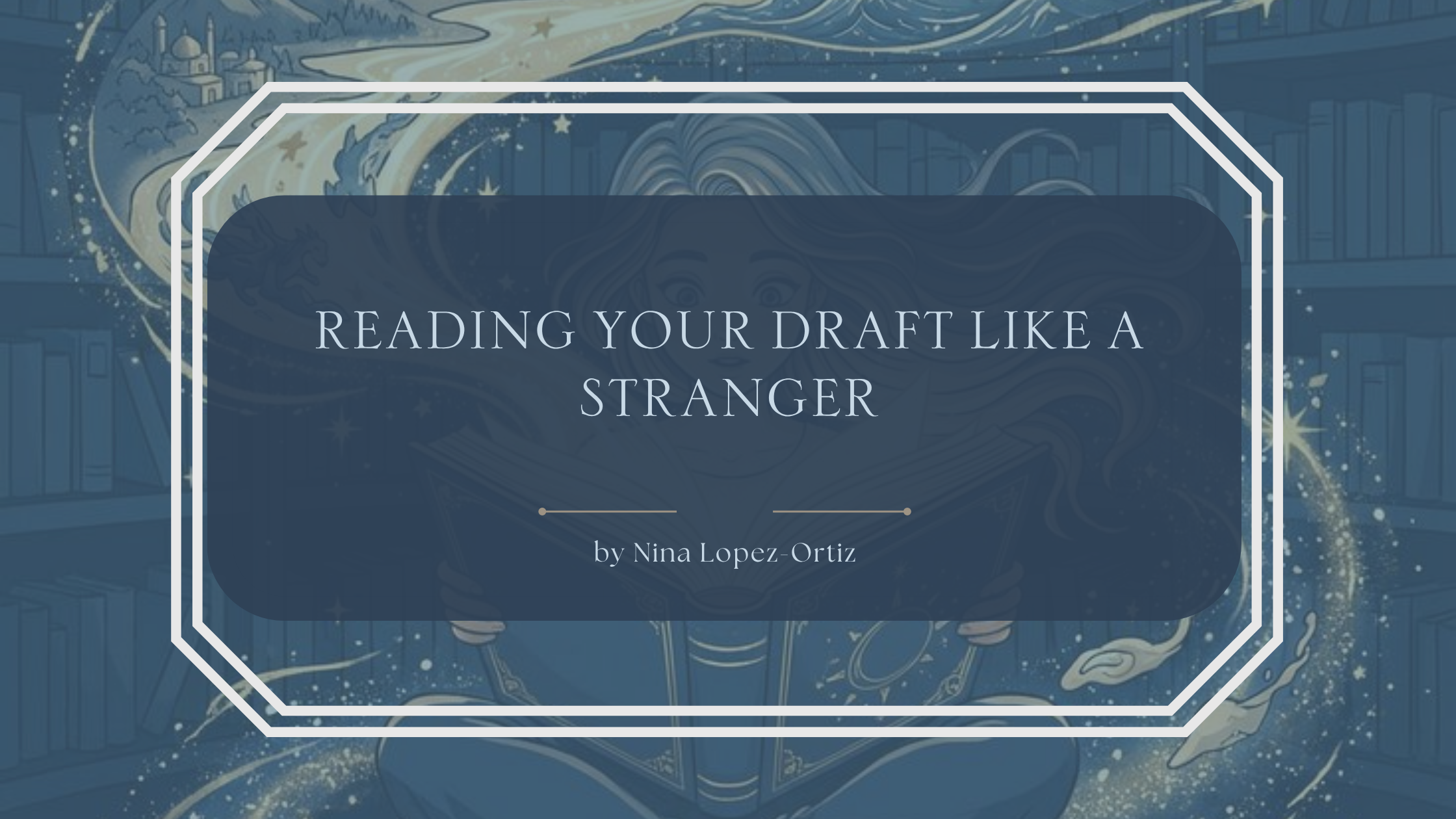 A fantasy-inspired blog header titled “Reading Your Draft Like a Stranger” by Nina Lopez-Ortiz. The background features an illustrated woman reading an open book in a library, surrounded by swirling stars, planets, magical light, and celestial imagery. The title appears in an elegant serif font on a dark blue overlay framed by a white geometric border, evoking fresh perspective, discovery, and manuscript revision.
