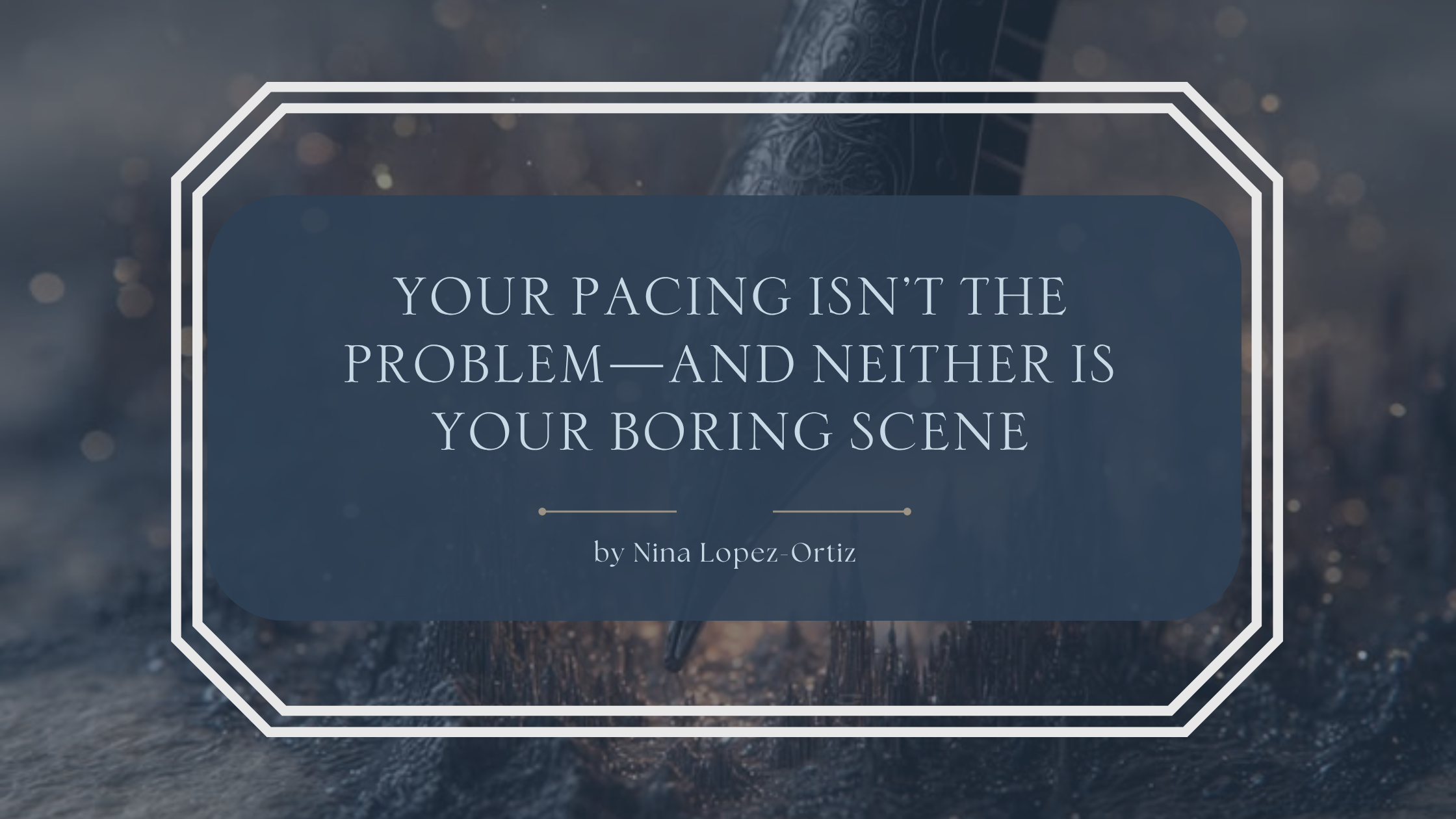 A dark fantasy-style blog header titled “Your Pacing Isn’t the Problem—and Neither Is Your Boring Scene” by Nina Lopez-Ortiz. The background shows a close-up of an ornate quill pen resting on a dark wooden surface, surrounded by soft golden lights and atmospheric shadows. The title appears in pale serif lettering on a deep navy overlay framed by a white geometric border.